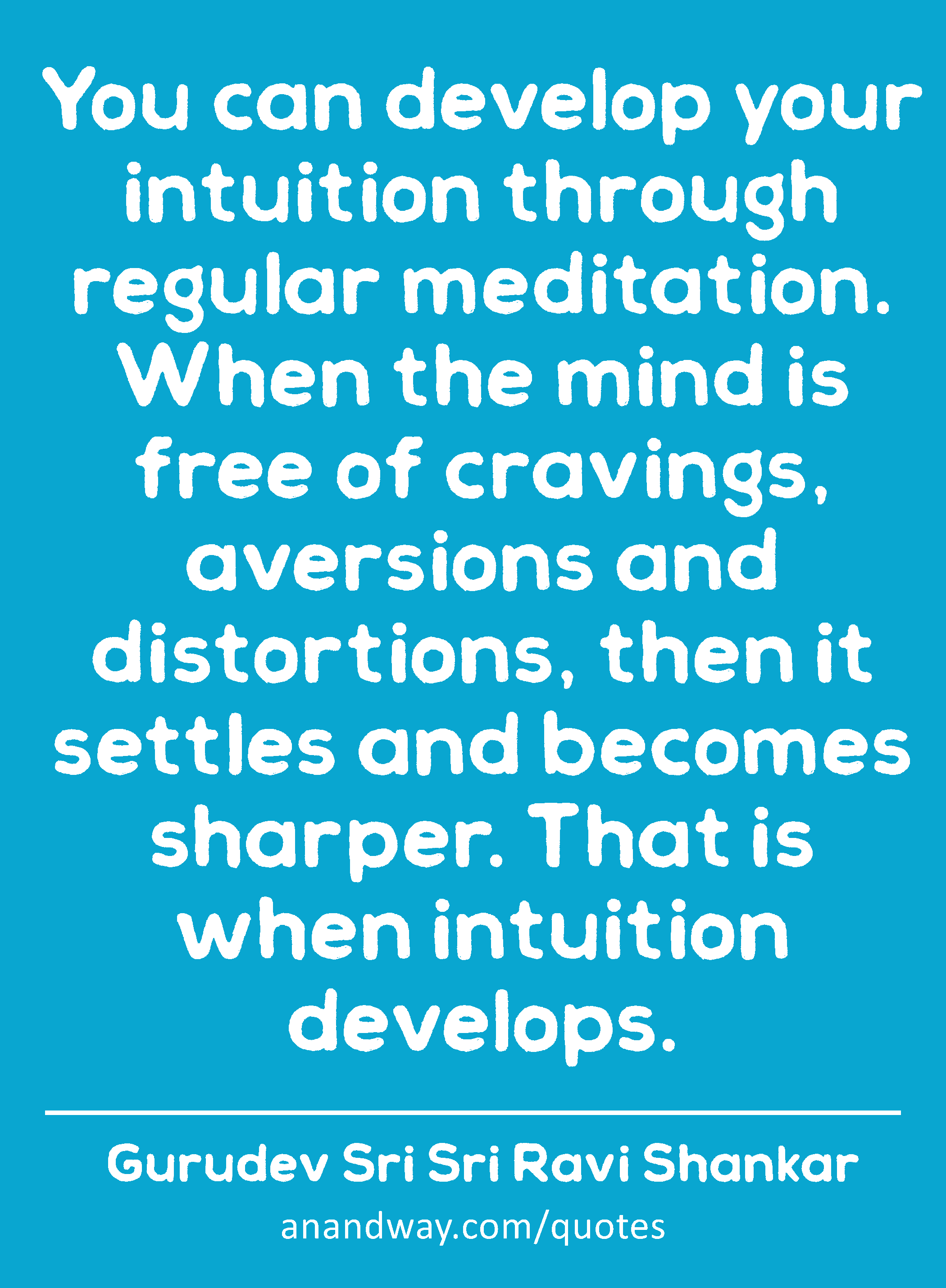 You can develop your intuition through regular meditation. When the mind is free of cravings,
 -Gurudev Sri Sri Ravi Shankar