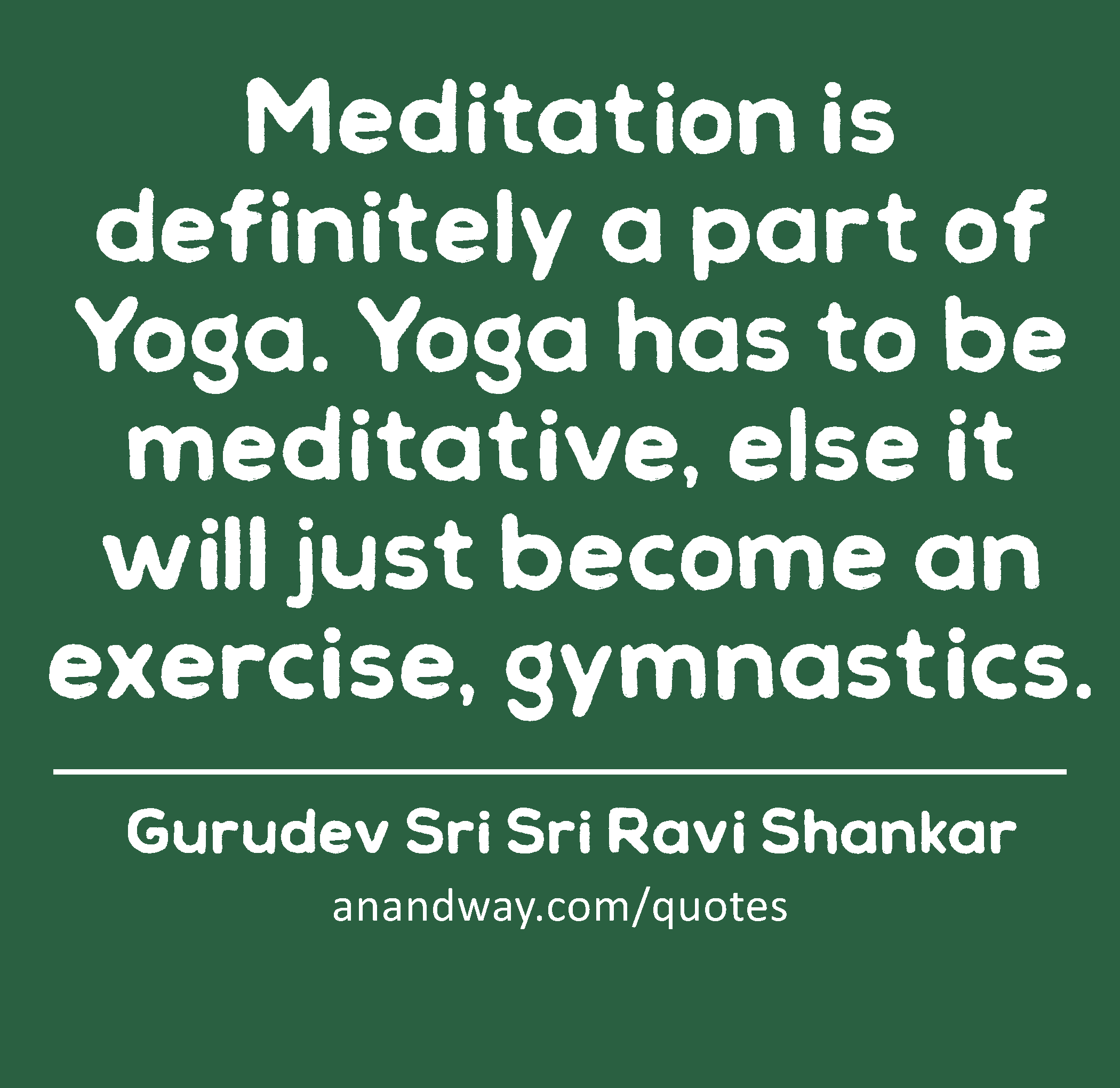 Meditation is definitely a part of Yoga. Yoga has to be meditative, else it will just become an
 -Gurudev Sri Sri Ravi Shankar