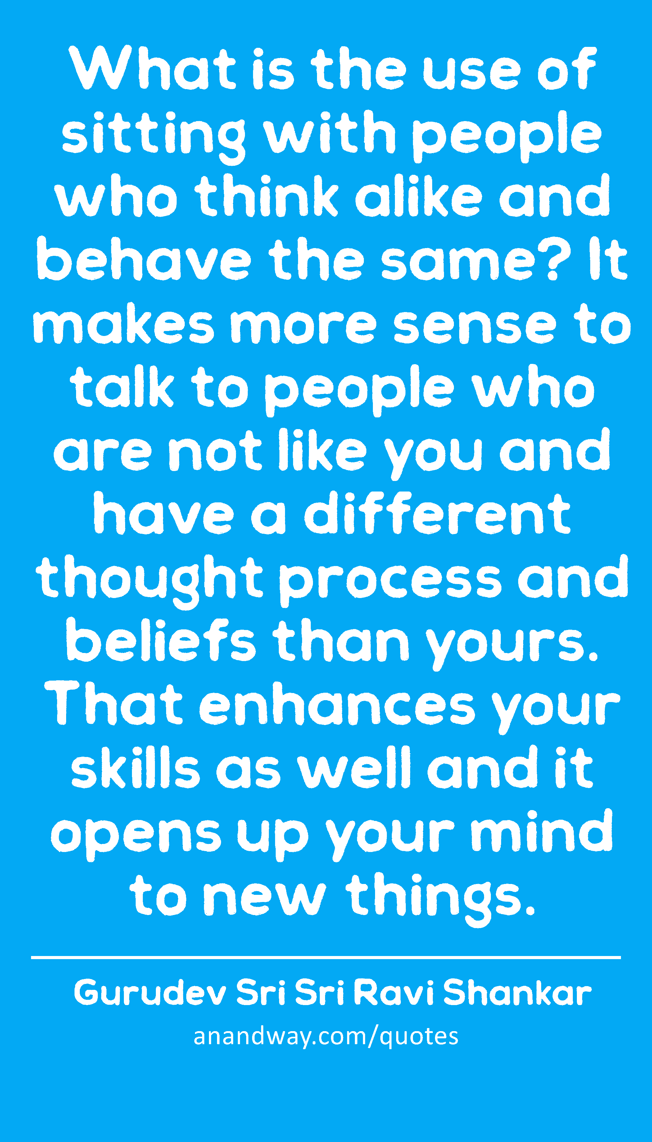 What is the use of sitting with people who think alike and behave the same? It makes more sense to
 -Gurudev Sri Sri Ravi Shankar