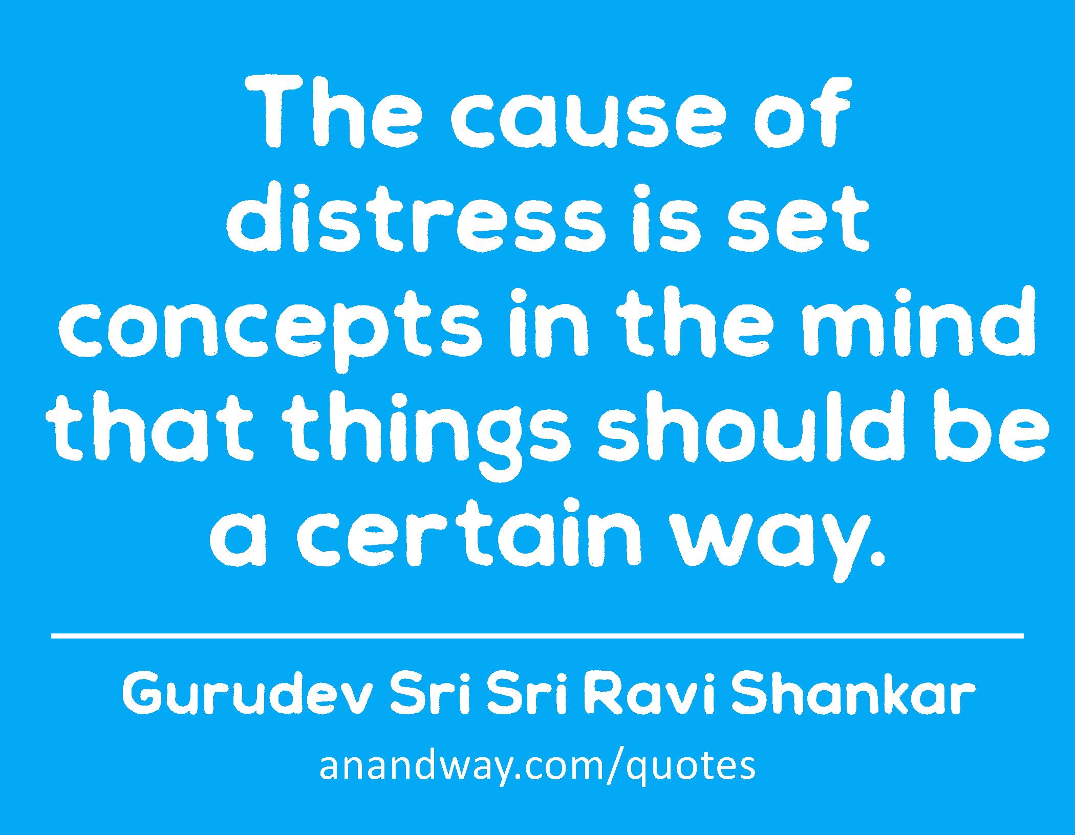 The cause of distress is set concepts in the mind that things should be a certain way. 
 -Gurudev Sri Sri Ravi Shankar