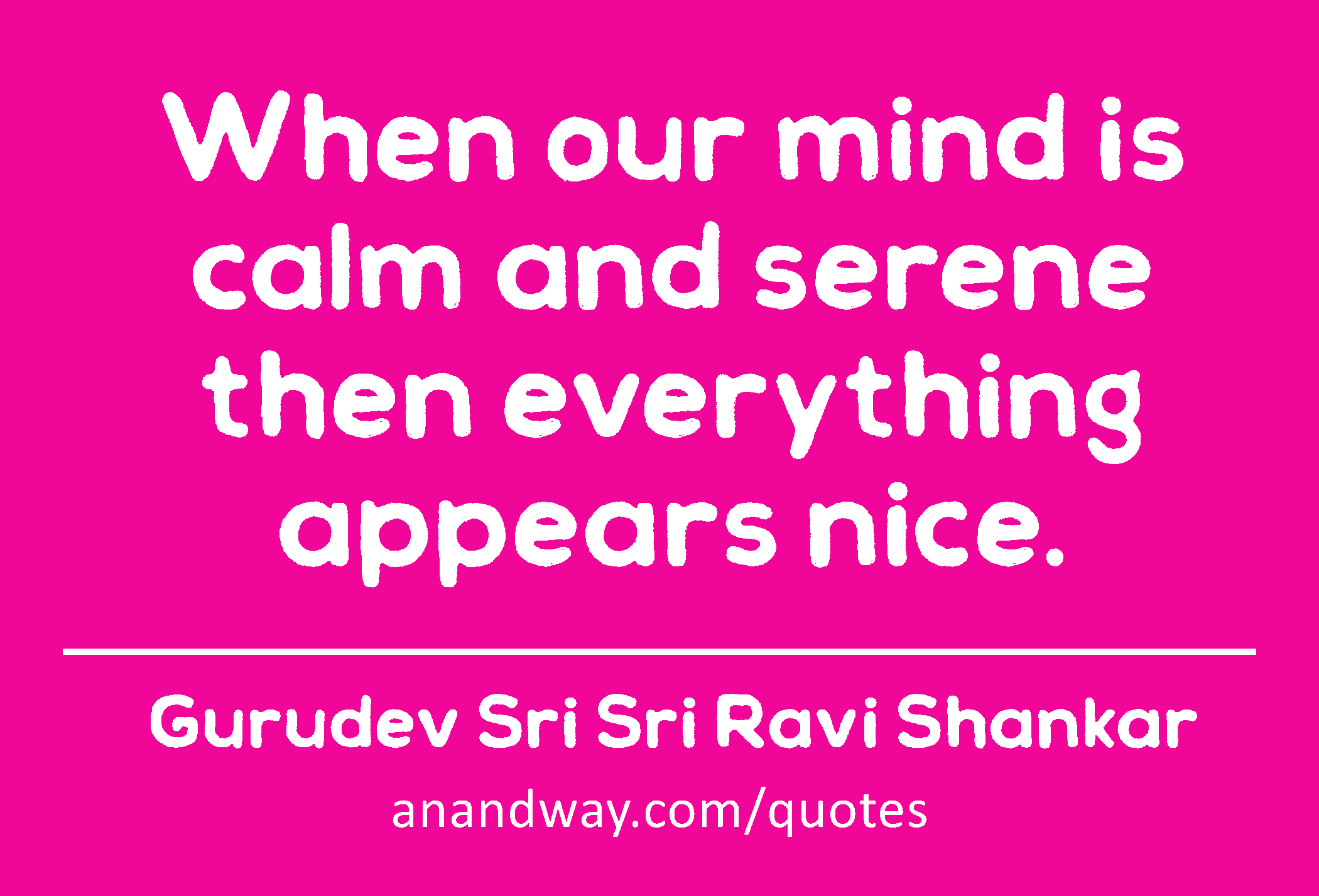 When our mind is calm and serene then everything appears nice. 
 -Gurudev Sri Sri Ravi Shankar