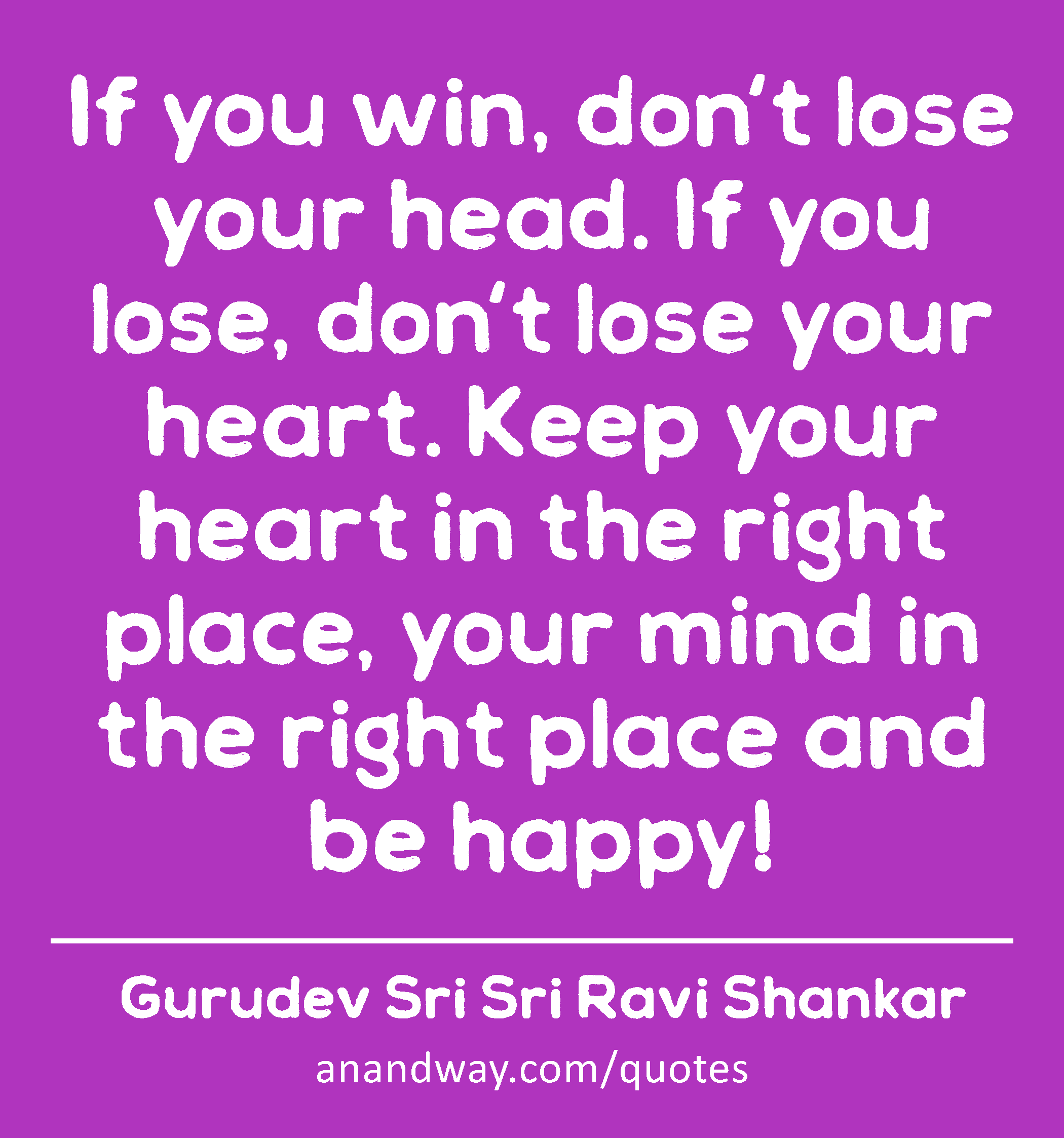 If you win, don't lose your head. If you lose, don't lose your heart. Keep your heart in the right
 -Gurudev Sri Sri Ravi Shankar