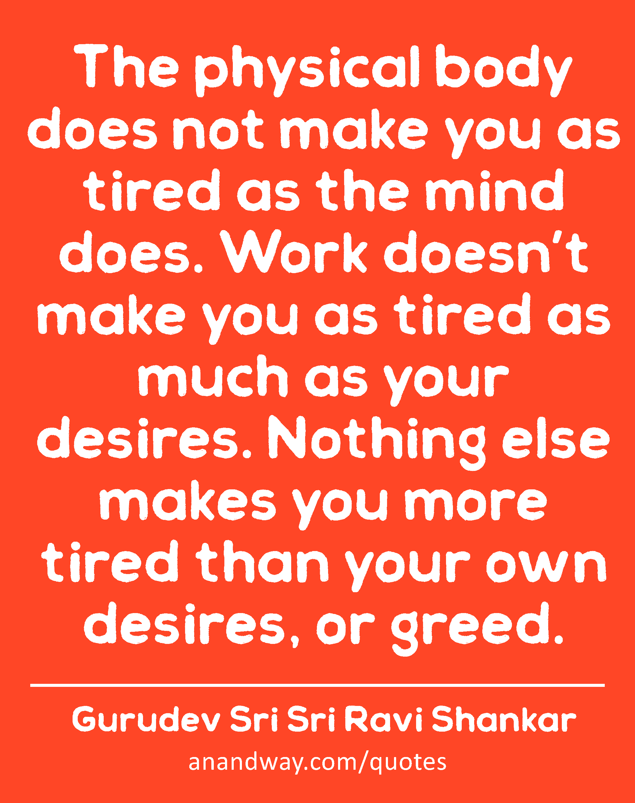 The physical body does not make you as tired as the mind does. Work doesn’t make you as tired as
 -Gurudev Sri Sri Ravi Shankar