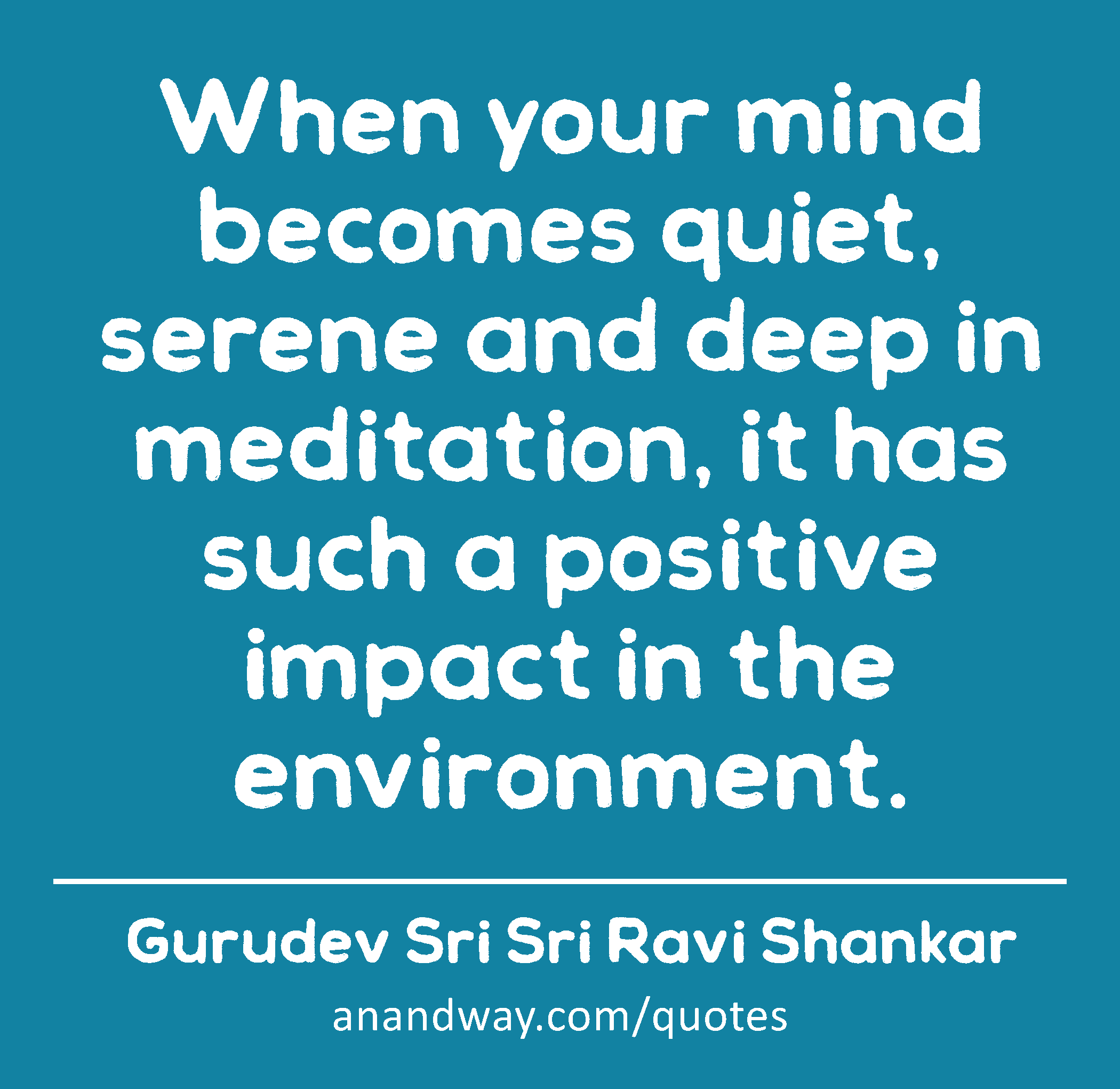When your mind becomes quiet, serene and deep in meditation, it has such a positive impact in the
 -Gurudev Sri Sri Ravi Shankar