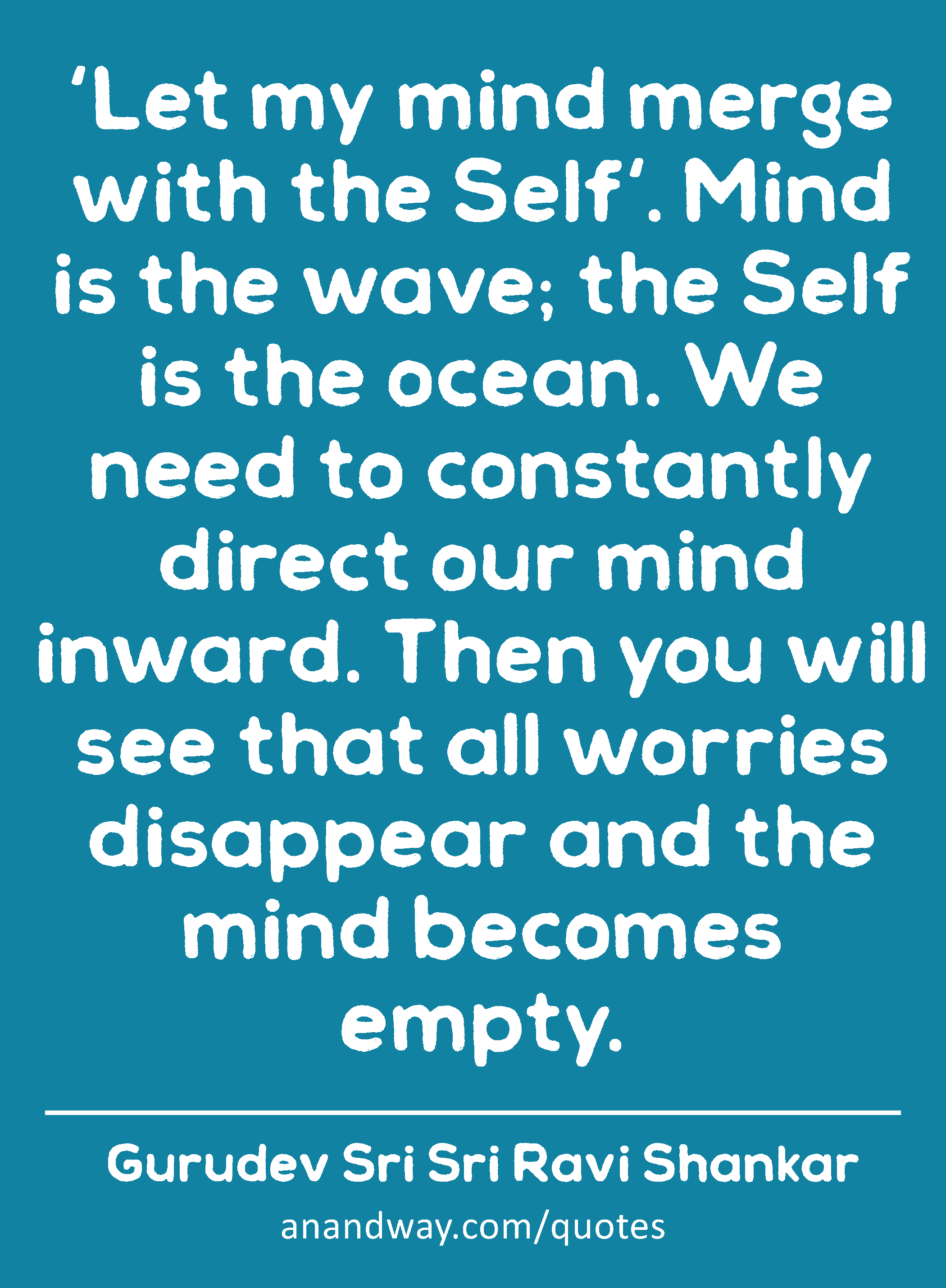 'Let my mind merge with the Self'. Mind is the wave; the Self is the ocean. We need to constantly
 -Gurudev Sri Sri Ravi Shankar