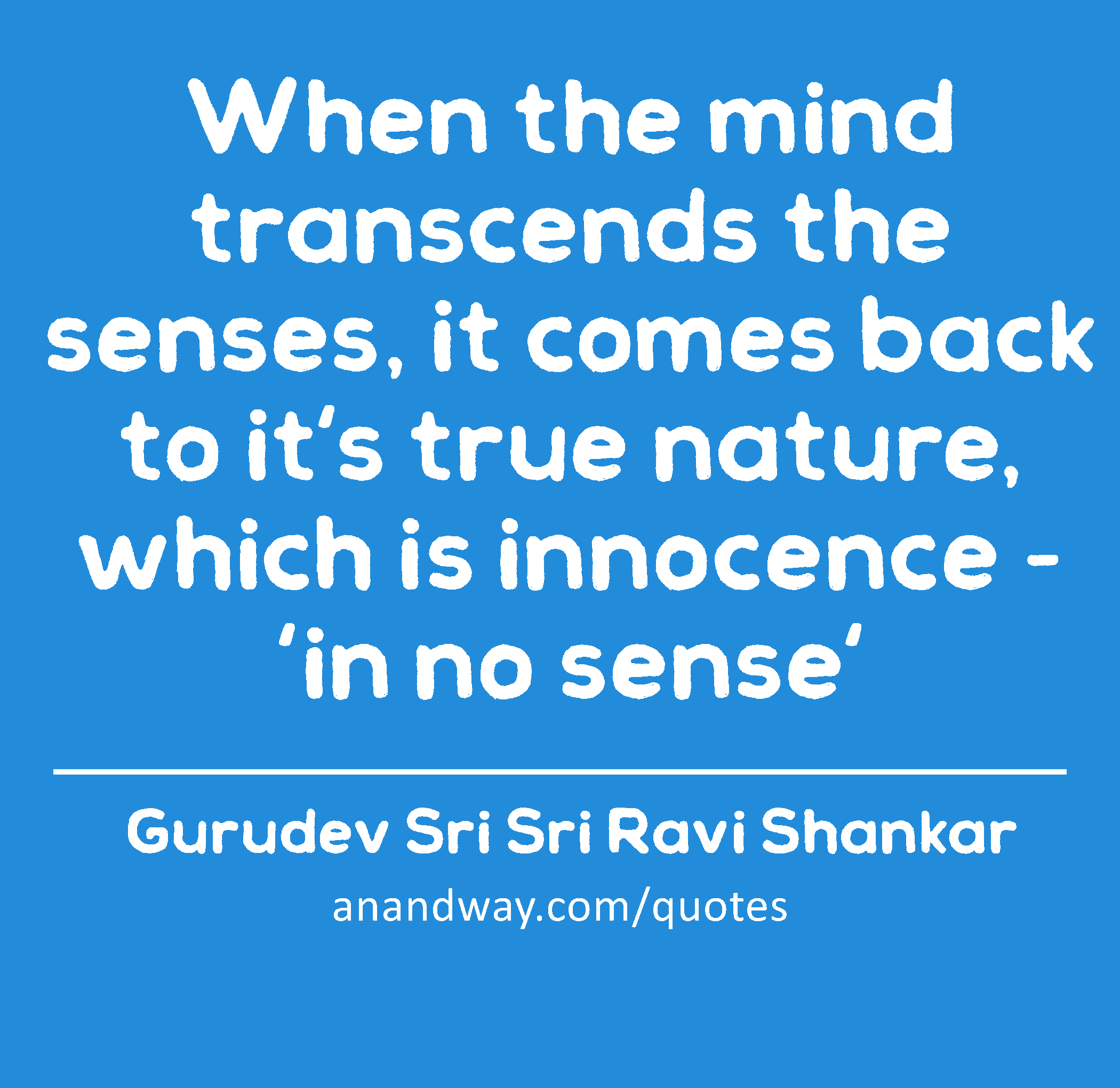 When the mind transcends the senses, it comes back to it's true nature, which is innocence - 'in no
 -Gurudev Sri Sri Ravi Shankar