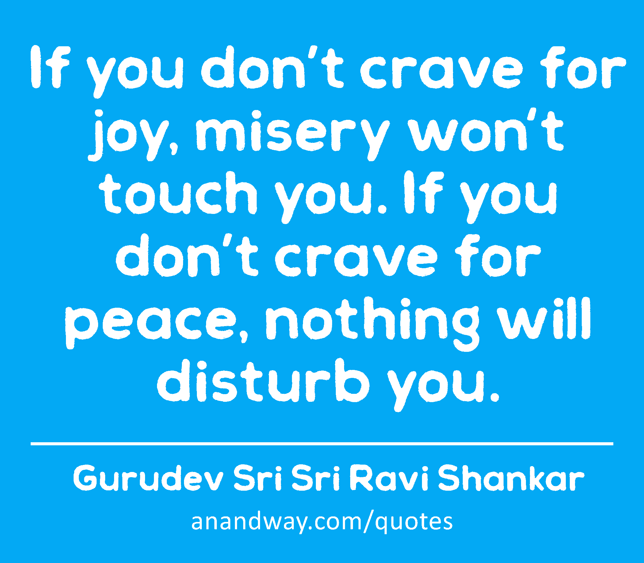 If you don’t crave for joy, misery won't touch you. If you don’t crave for peace, nothing will
 -Gurudev Sri Sri Ravi Shankar
