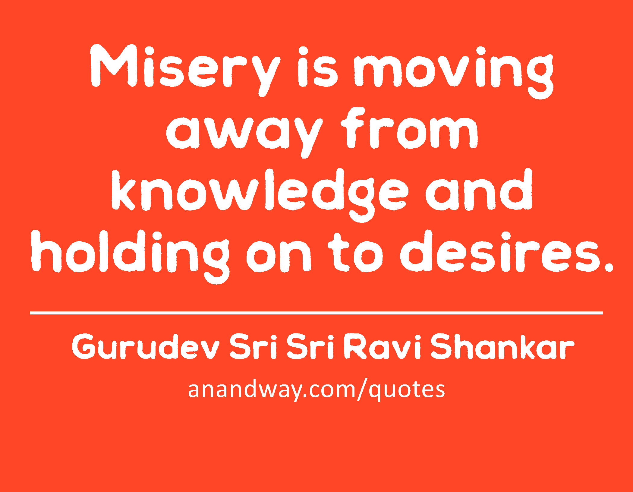 Misery is moving away from knowledge and holding on to desires. 
 -Gurudev Sri Sri Ravi Shankar
