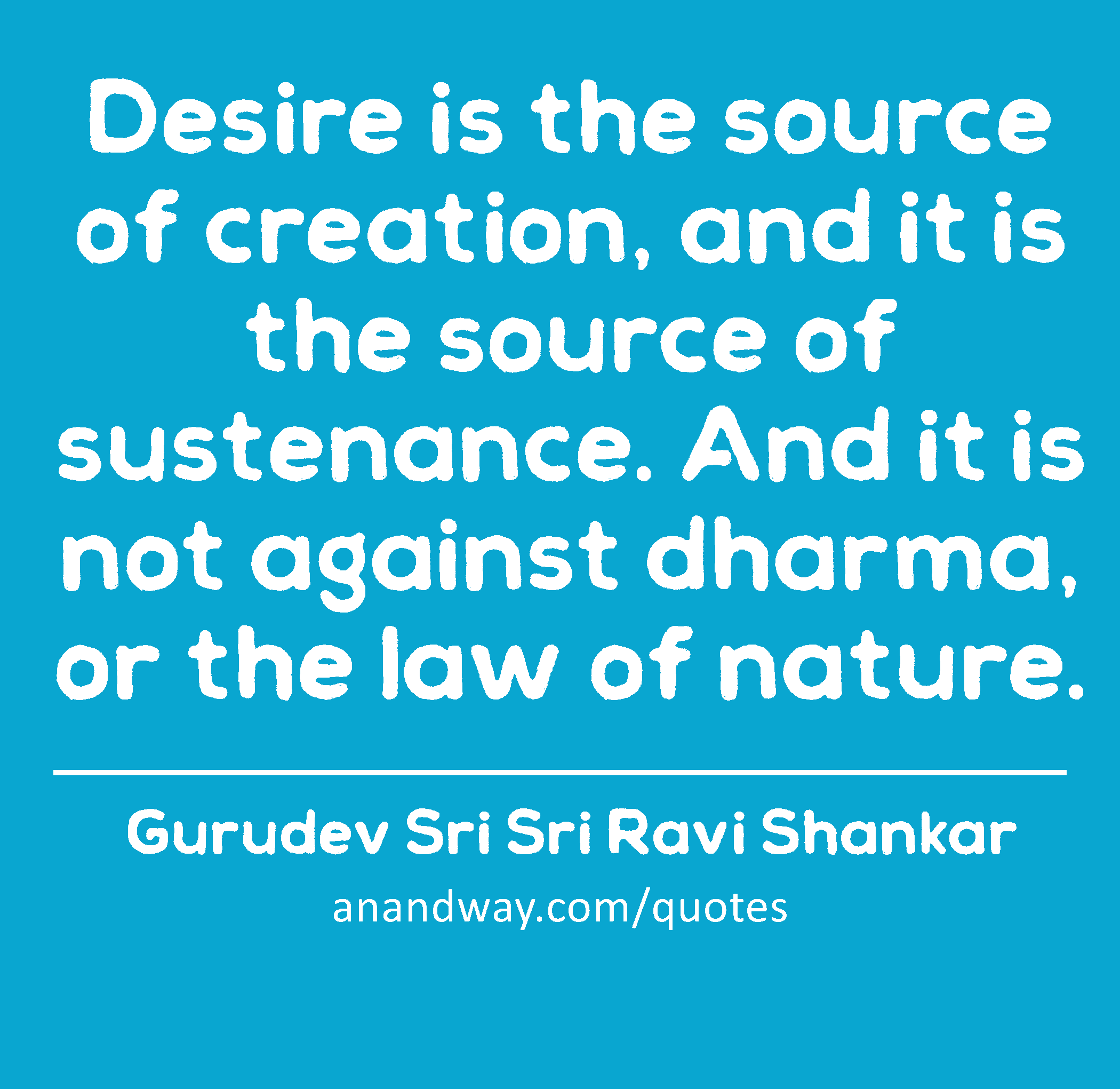 Desire is the source of creation, and it is the source of sustenance. And it is not against dharma,
 -Gurudev Sri Sri Ravi Shankar
