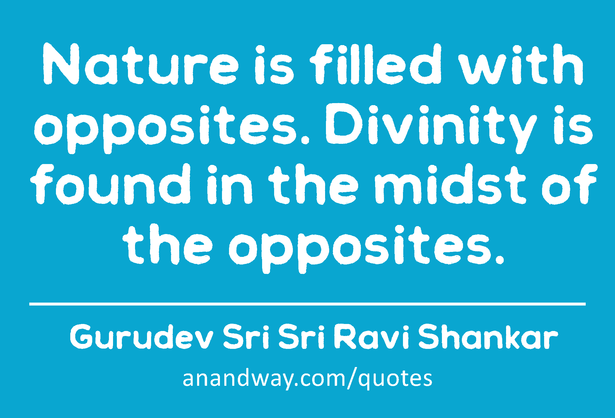 Nature is filled with opposites. Divinity is found in the midst of the opposites. 
 -Gurudev Sri Sri Ravi Shankar
