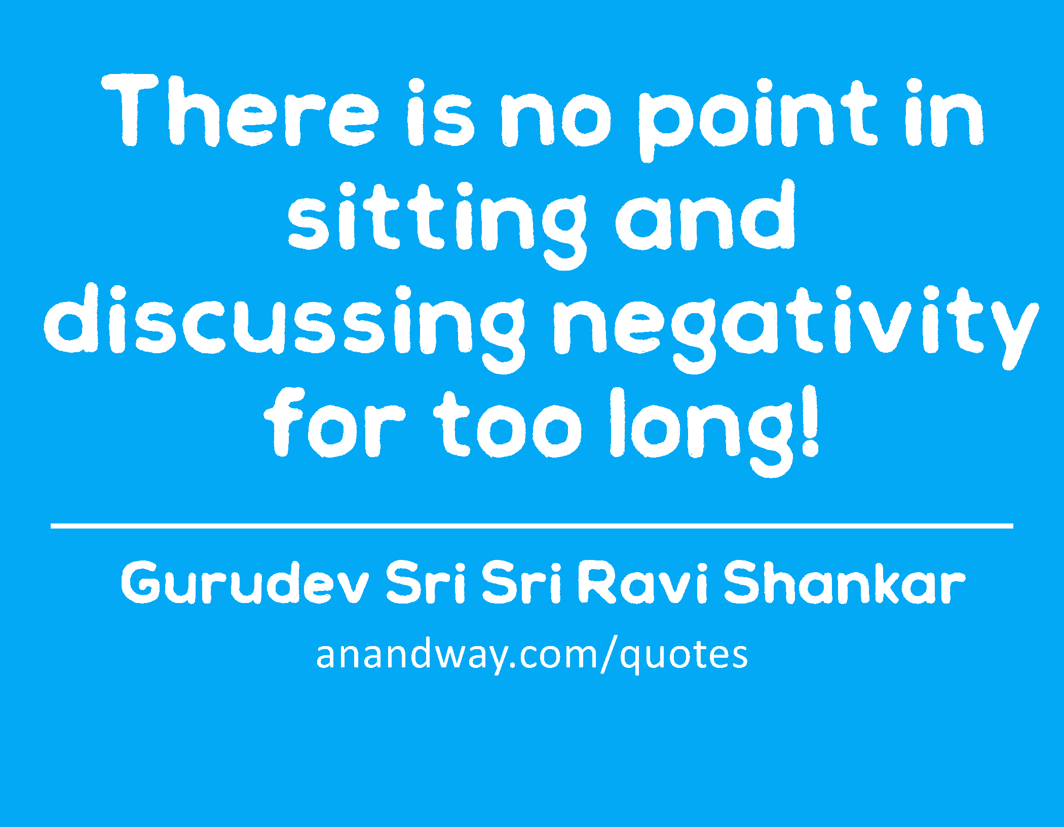 There is no point in sitting and discussing negativity for too long! 
 -Gurudev Sri Sri Ravi Shankar