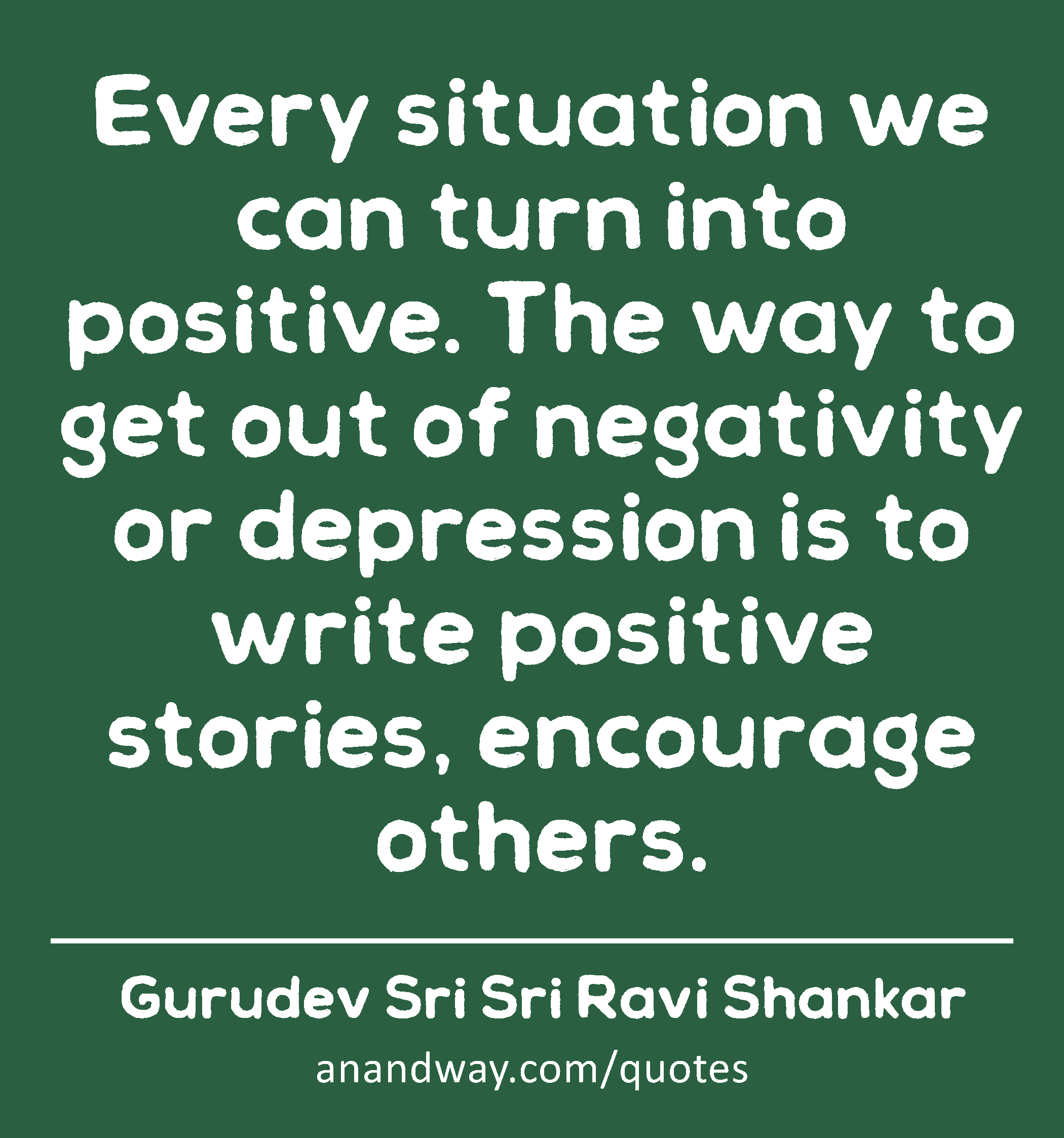 Every situation we can turn into positive. The way to get out of negativity or depression is to
 -Gurudev Sri Sri Ravi Shankar
