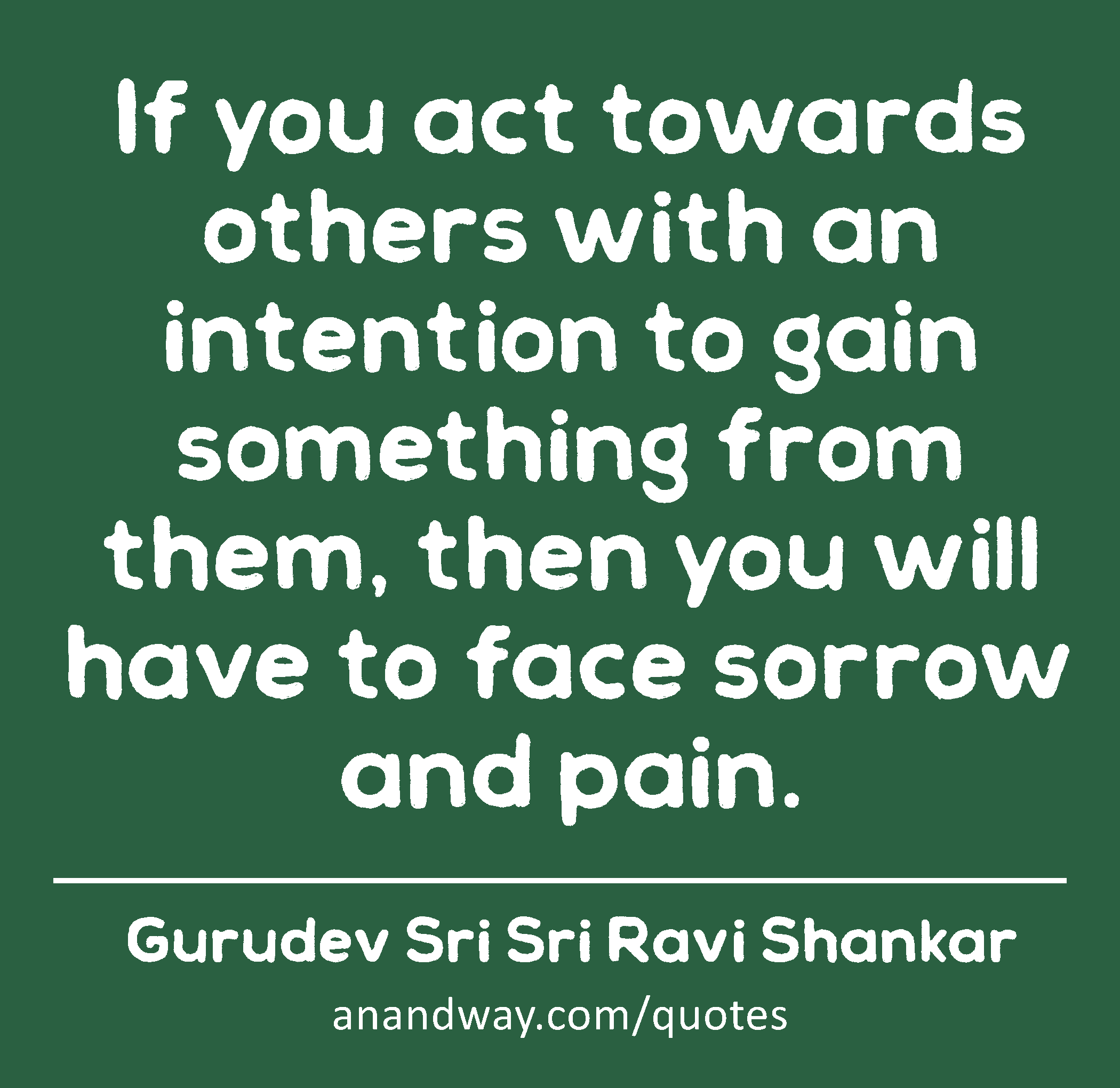 If you act towards others with an intention to gain something from them, then you will have to face
 -Gurudev Sri Sri Ravi Shankar