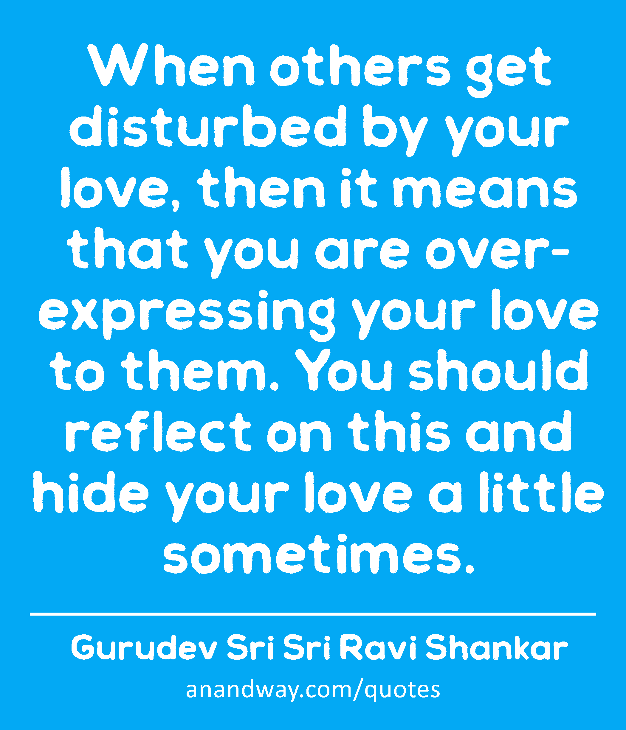 When others get disturbed by your love, then it means that you are over-expressing your love to
 -Gurudev Sri Sri Ravi Shankar