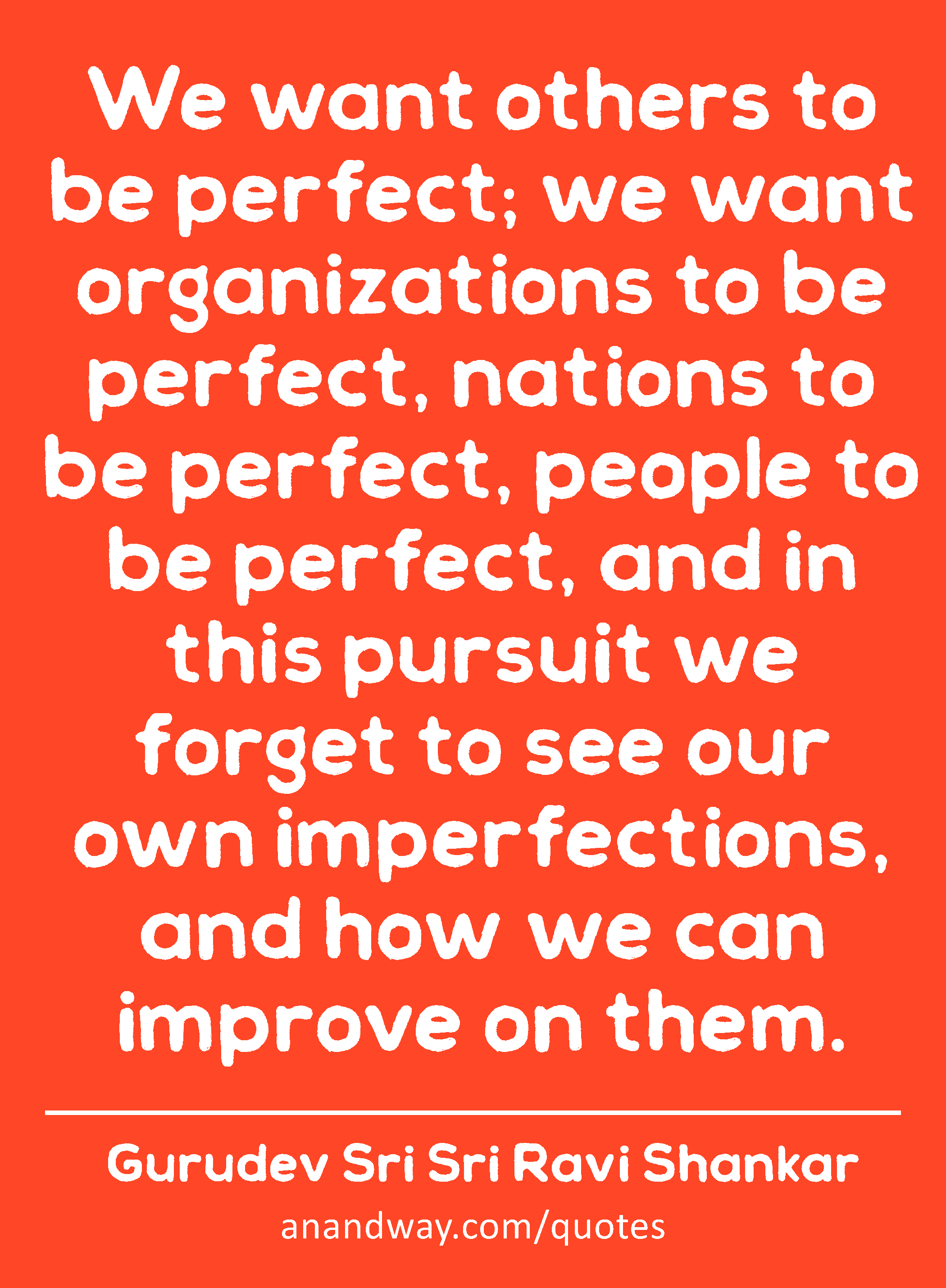 We want others to be perfect; we want organizations to be perfect, nations to be perfect, people to
 -Gurudev Sri Sri Ravi Shankar