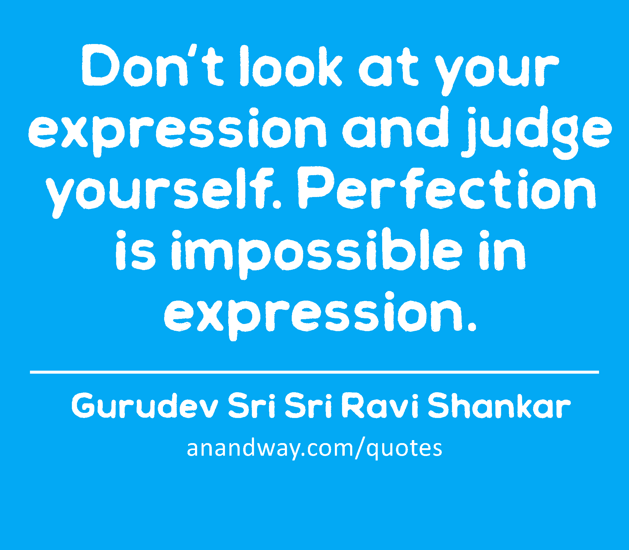 Don't look at your expression and judge yourself. Perfection is impossible in expression. 
 -Gurudev Sri Sri Ravi Shankar