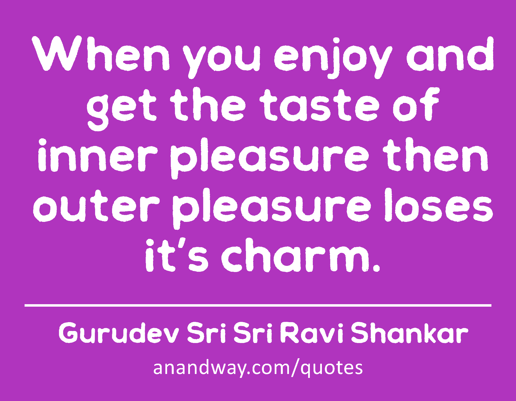 When you enjoy and get the taste of inner pleasure then outer pleasure loses it’s charm. 
 -Gurudev Sri Sri Ravi Shankar