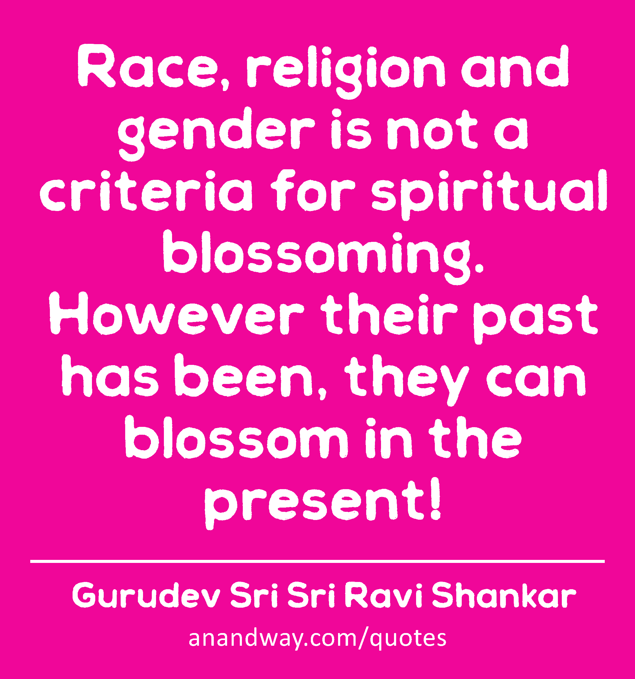 Race, religion and gender is not a criteria for spiritual blossoming.
However their past has been,
 -Gurudev Sri Sri Ravi Shankar