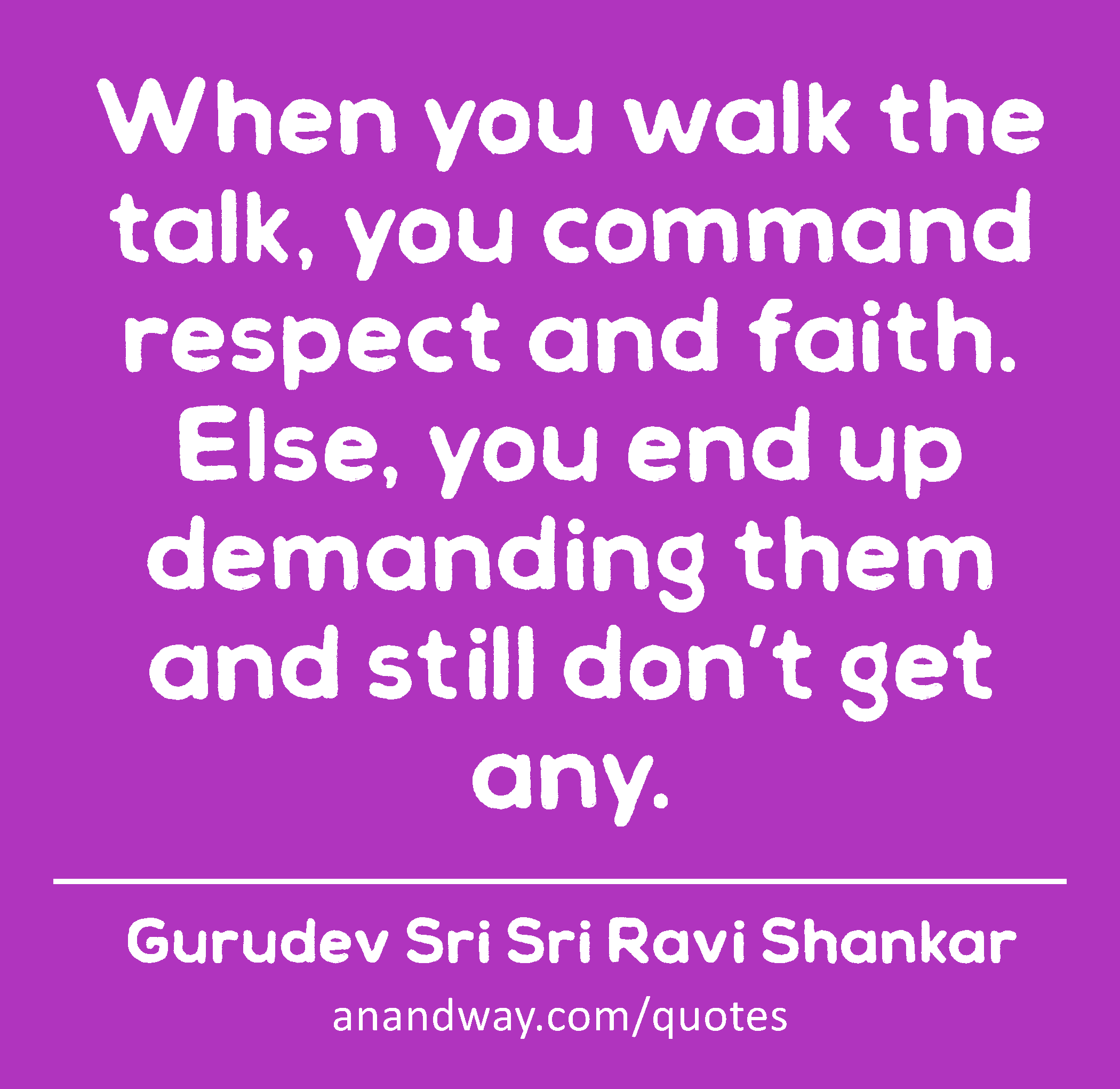 When you walk the talk, you command respect and faith. Else, you end up demanding them and still
 -Gurudev Sri Sri Ravi Shankar