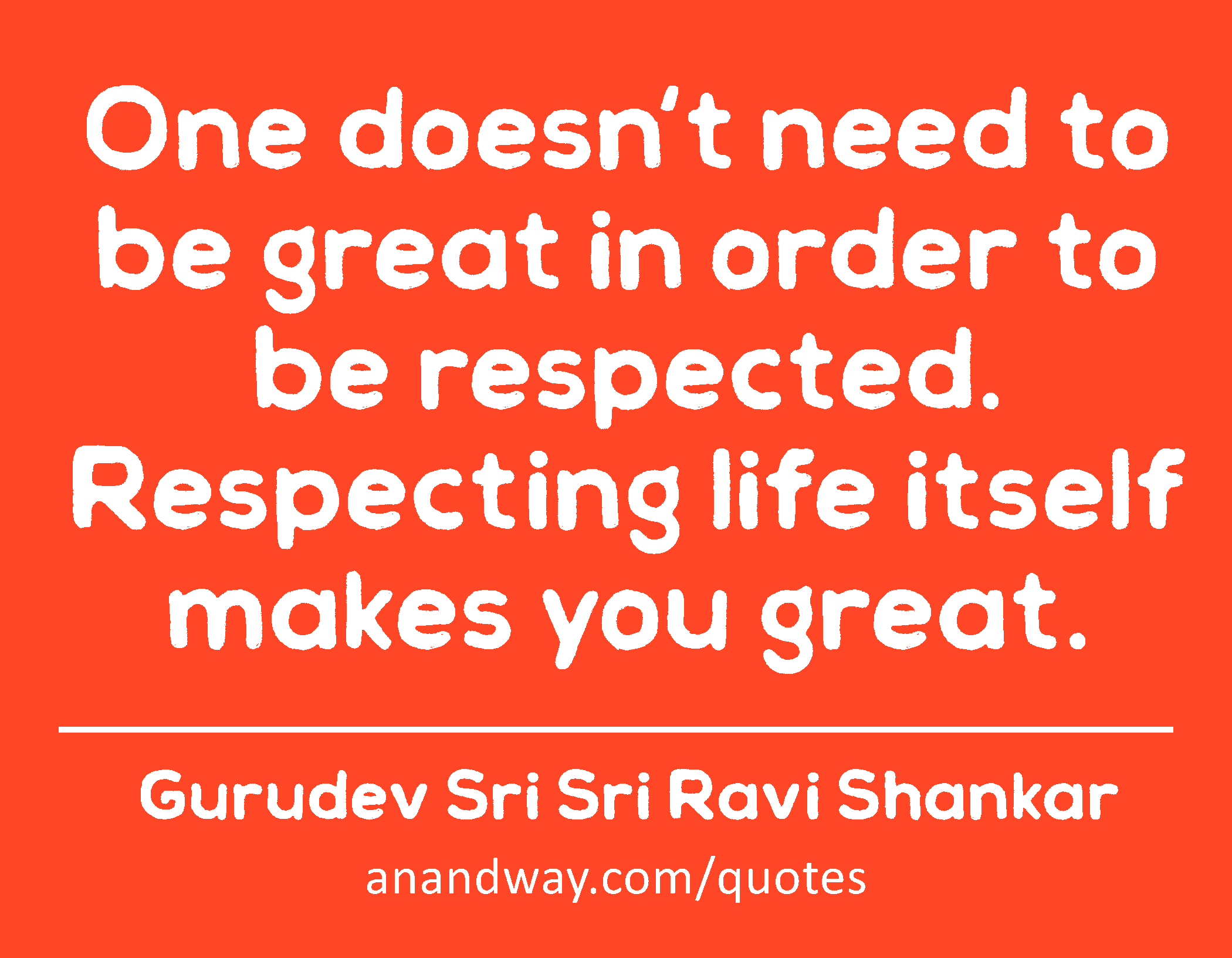 One doesn't need to be great in order to be respected. Respecting life itself makes you great. 
 -Gurudev Sri Sri Ravi Shankar
