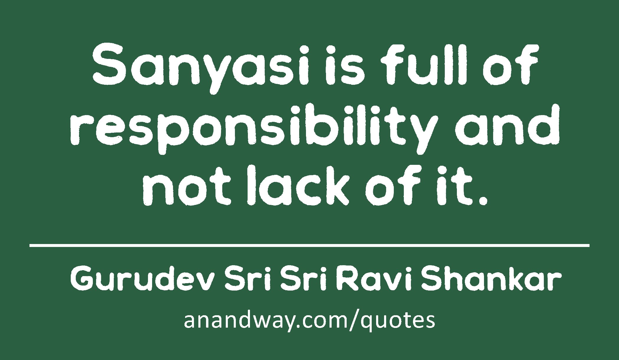 Sanyasi is full of responsibility and not lack of it. 
 -Gurudev Sri Sri Ravi Shankar