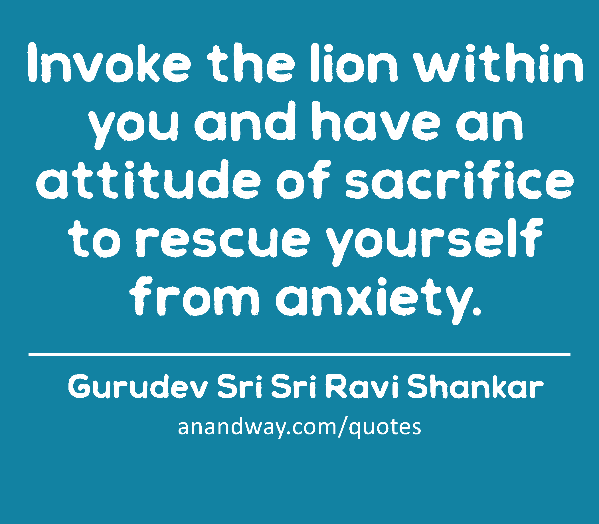 Invoke the lion within you and have an attitude of sacrifice to rescue yourself from anxiety.
 -Gurudev Sri Sri Ravi Shankar