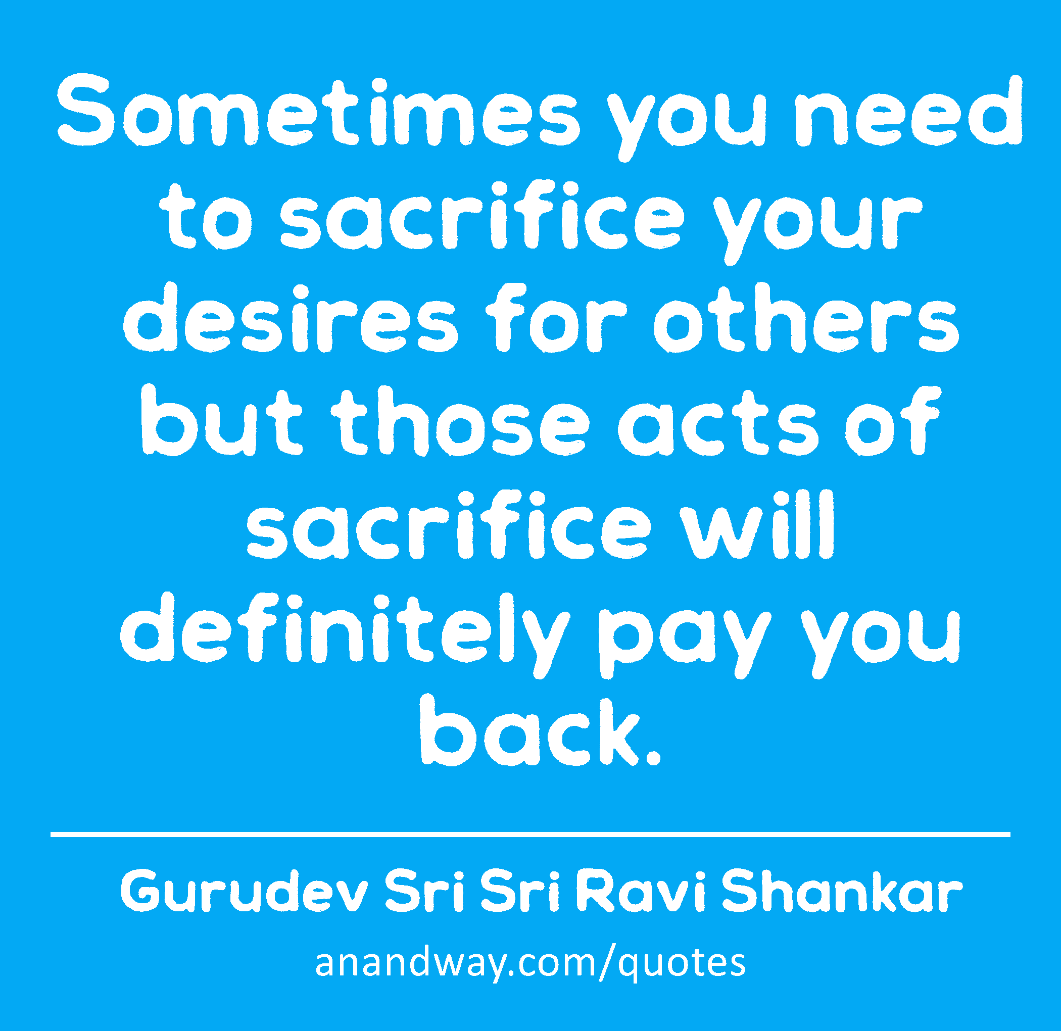 Sometimes you need to sacrifice your desires for others but those acts of sacrifice will definitely
 -Gurudev Sri Sri Ravi Shankar