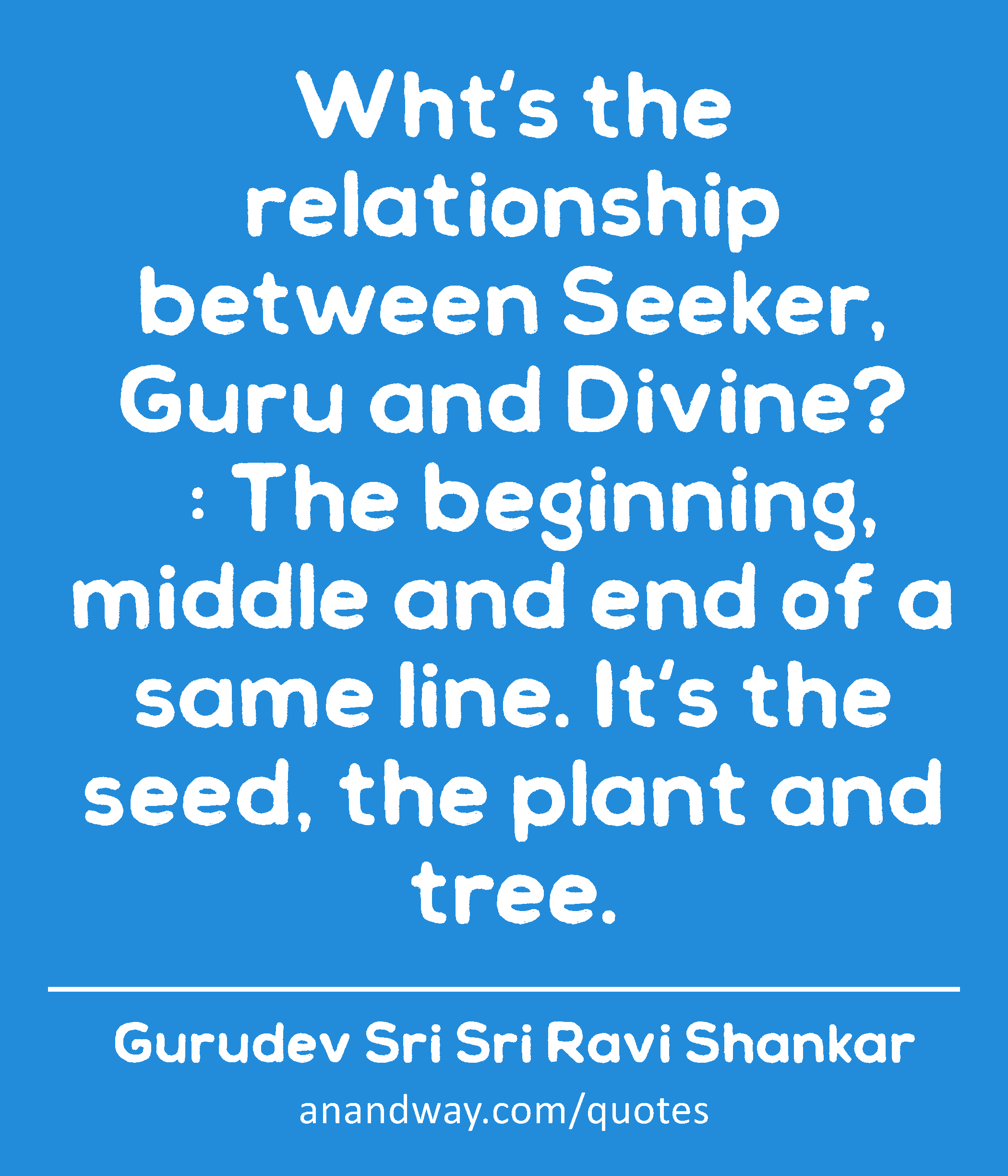 Wht's the relationship between Seeker, Guru and Divine? 
  : The beginning, middle and end of a
 -Gurudev Sri Sri Ravi Shankar