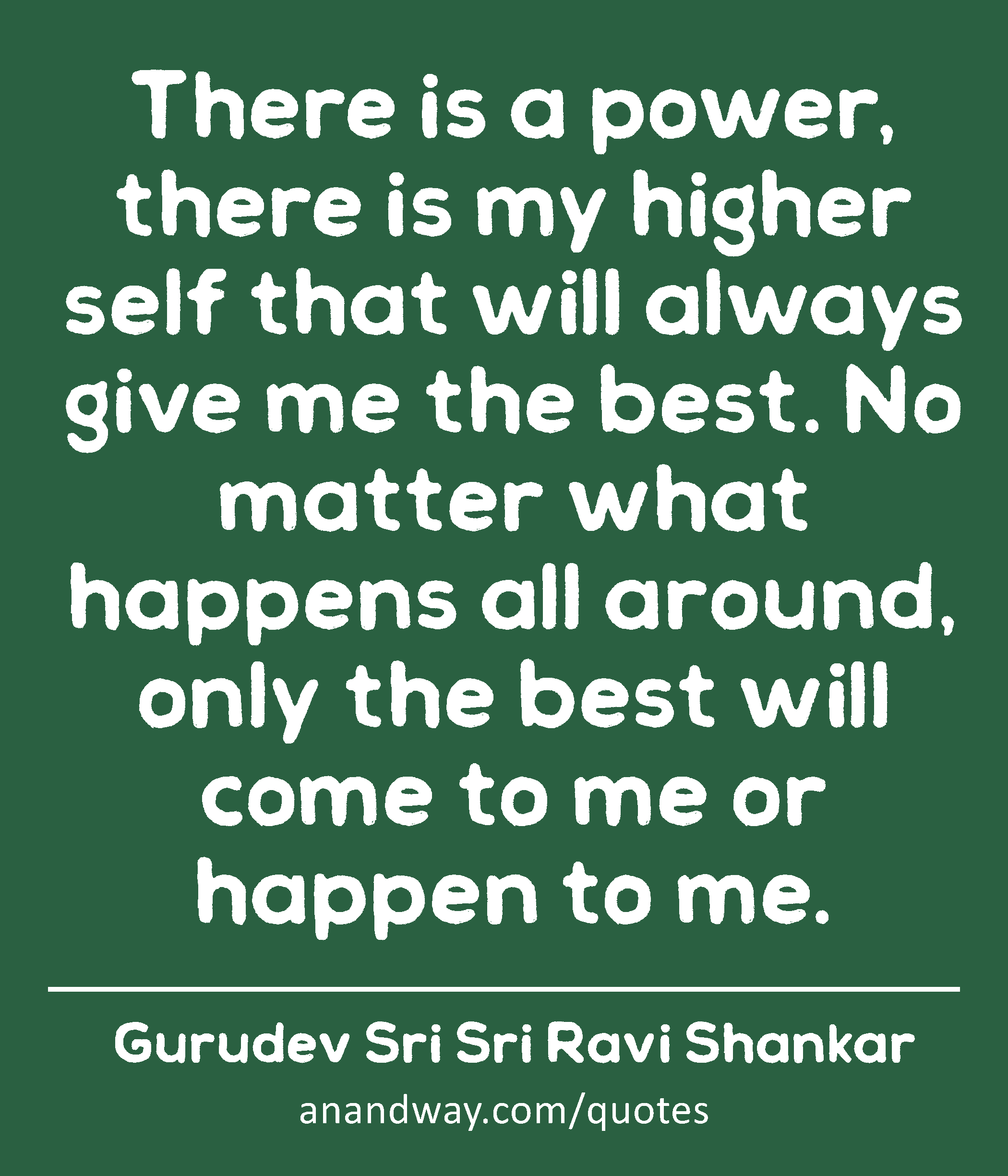 There is a power, there is my higher self that will always give me the best. No matter what happens
 -Gurudev Sri Sri Ravi Shankar