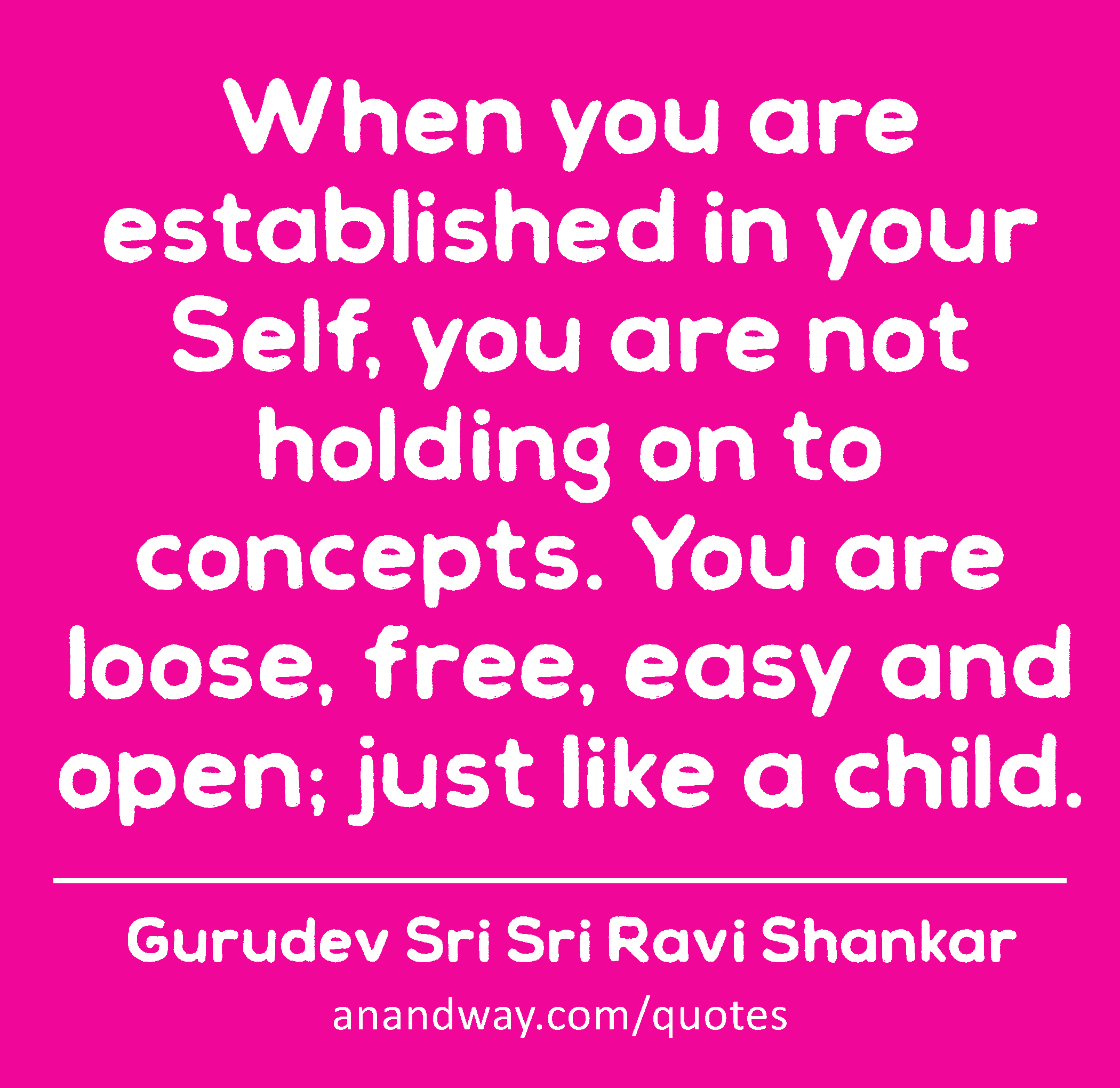 When you are established in your Self, you are not holding on to concepts. You are loose, free,
 -Gurudev Sri Sri Ravi Shankar