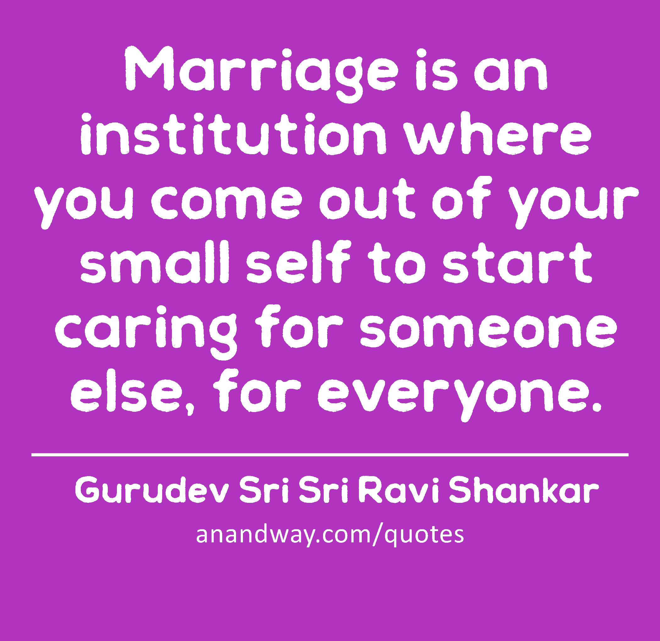 Marriage is an institution where you come out of your small self to start caring for someone else,
 -Gurudev Sri Sri Ravi Shankar