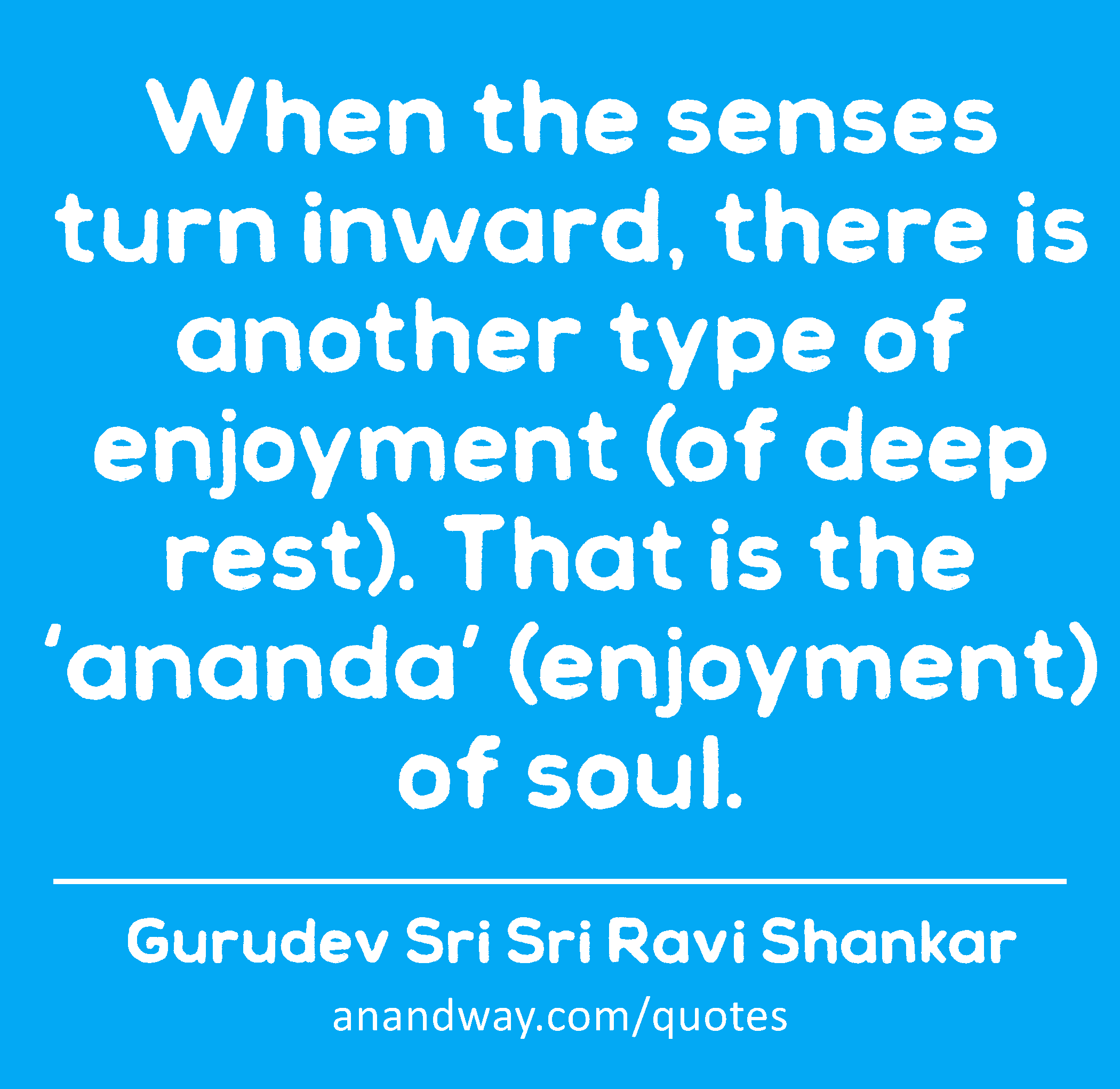 When the senses turn inward, there is another type of enjoyment (of deep rest). That is the
 -Gurudev Sri Sri Ravi Shankar