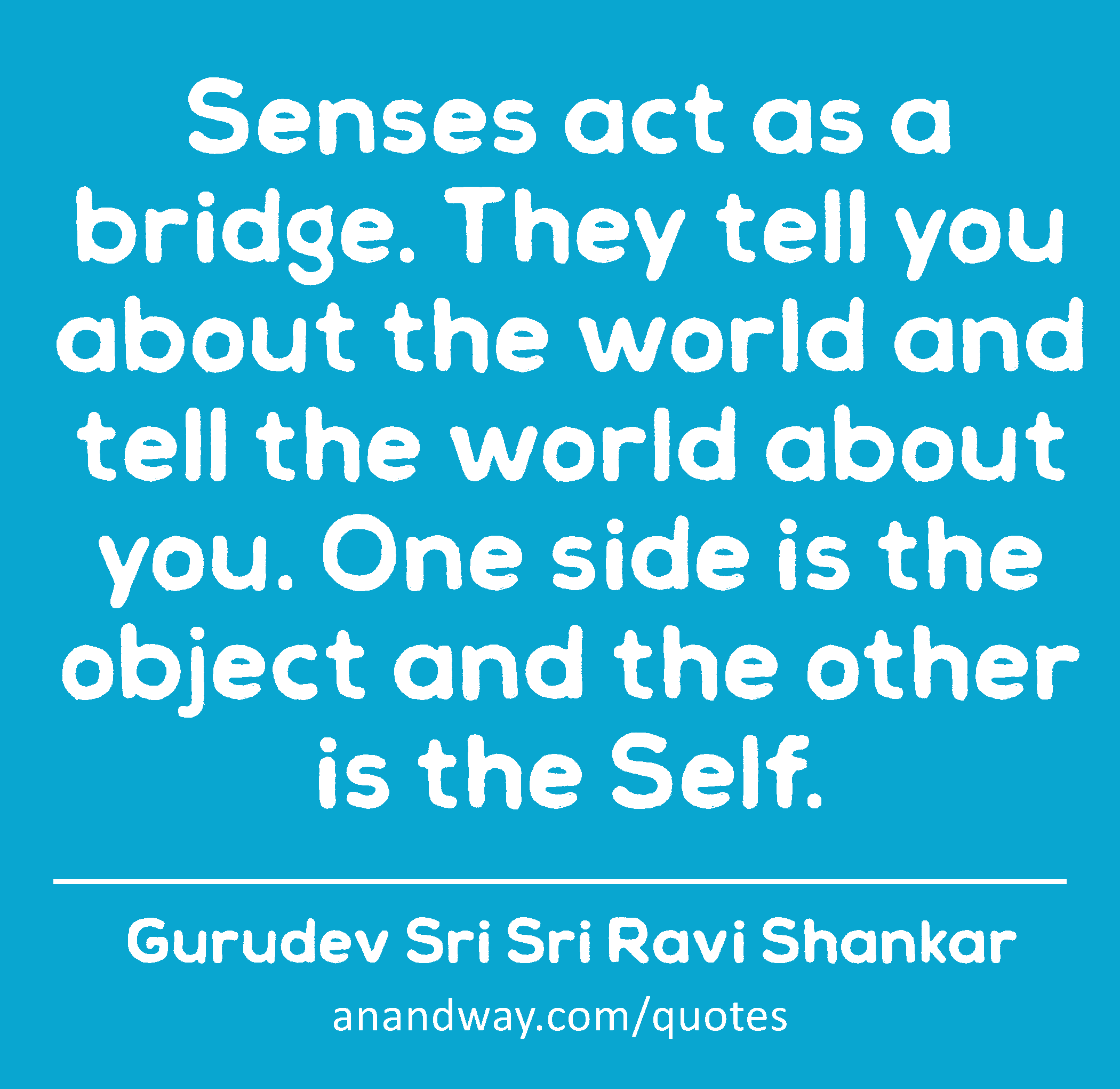 Senses act as a bridge. They tell you about the world and tell the world about you. One side is the
 -Gurudev Sri Sri Ravi Shankar