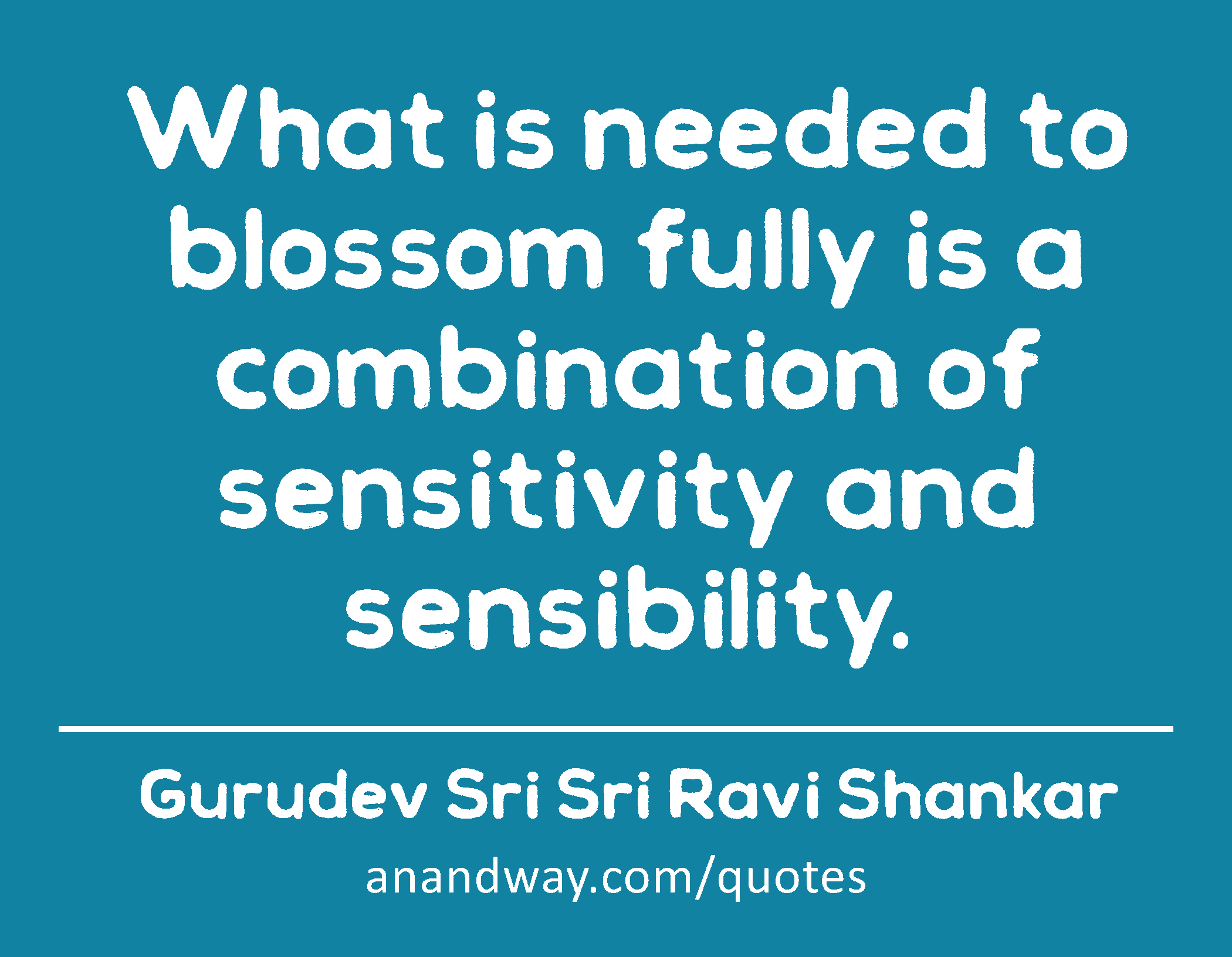 What is needed to blossom fully is a combination of sensitivity and sensibility. 
 -Gurudev Sri Sri Ravi Shankar