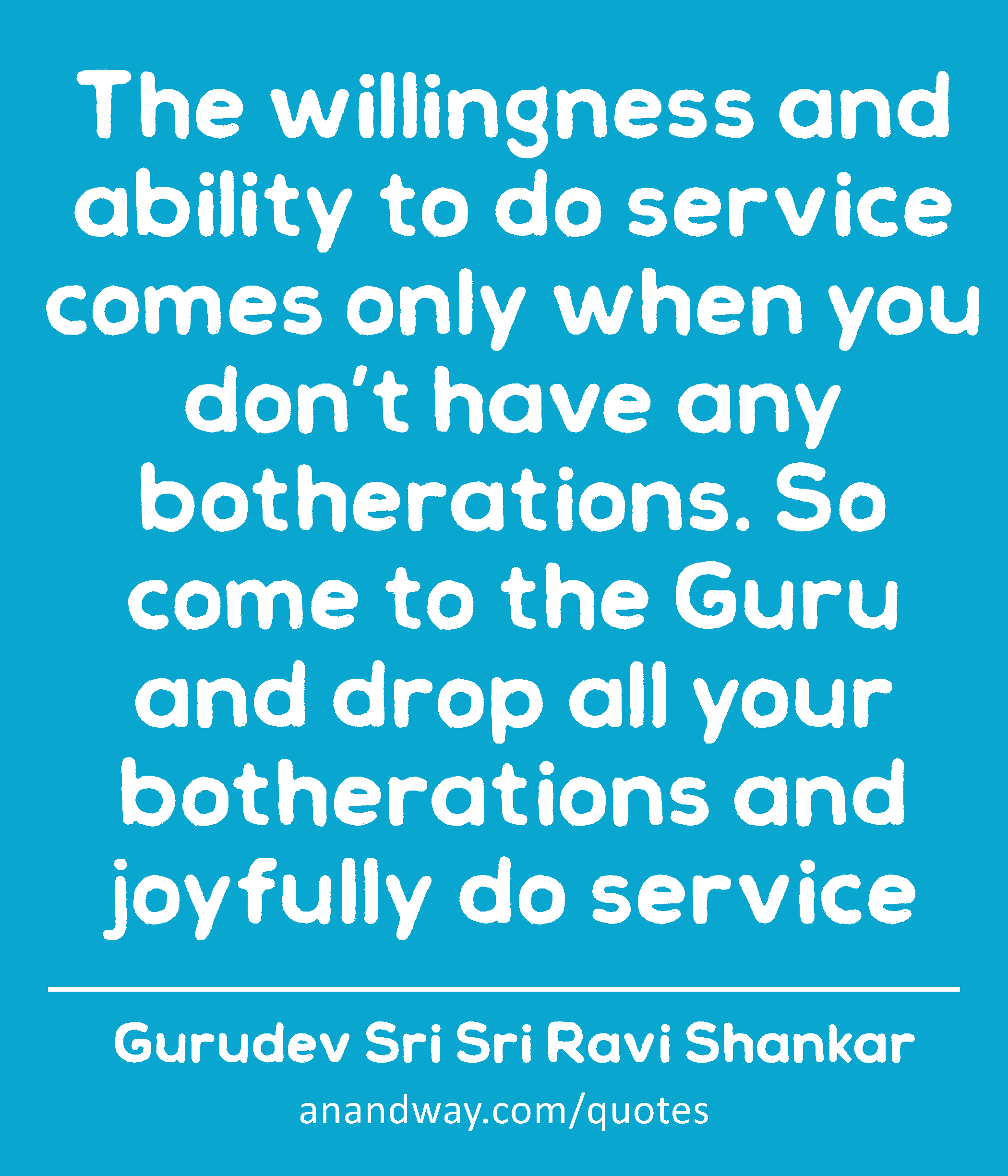 The willingness and ability to do service comes only when you don’t have any botherations. So come
 -Gurudev Sri Sri Ravi Shankar