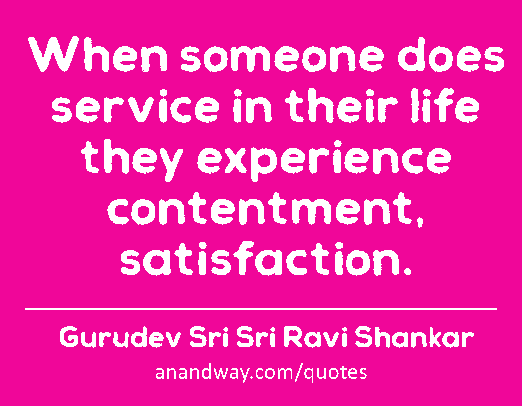 When someone does service in their life they experience contentment, satisfaction. 
 -Gurudev Sri Sri Ravi Shankar