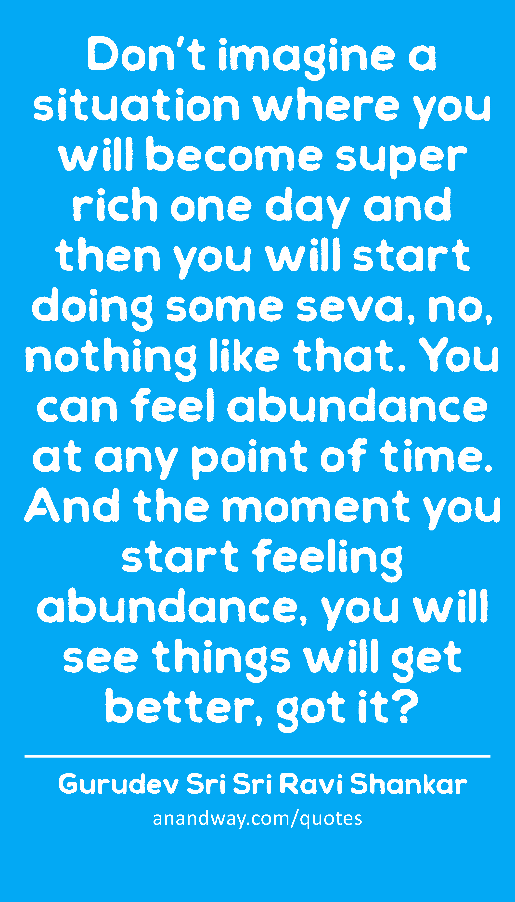 Don’t imagine a situation where you will become super rich one day and then you will start doing
 -Gurudev Sri Sri Ravi Shankar
