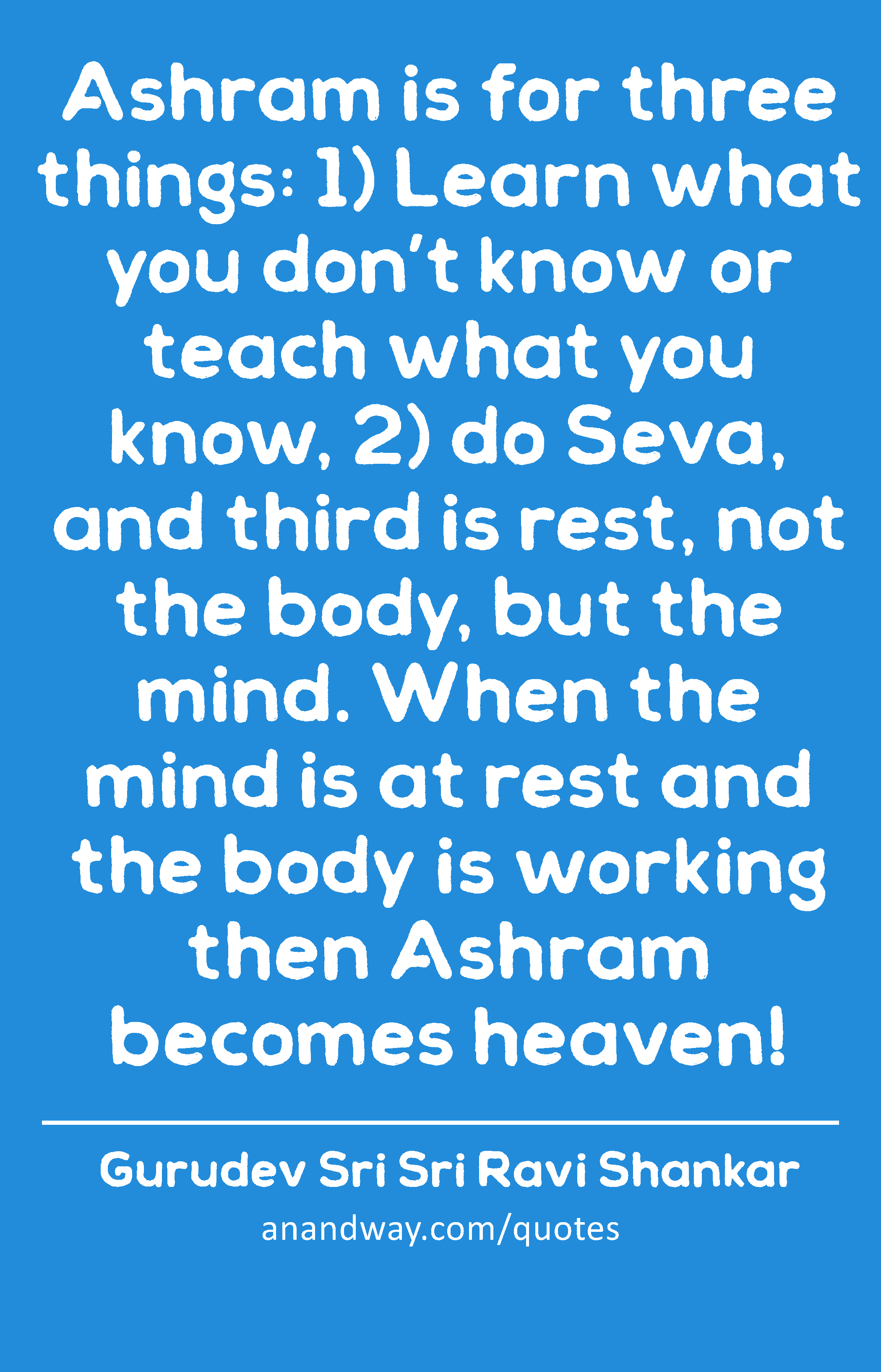 Ashram is for three things: 1) Learn what you don’t know or teach what you know, 2) do Seva, and
 -Gurudev Sri Sri Ravi Shankar