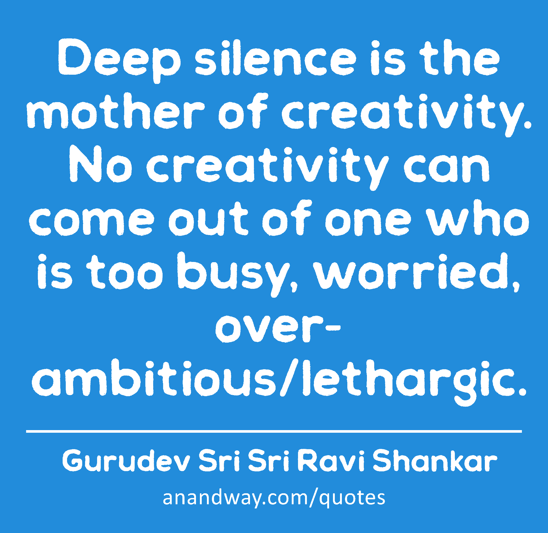 Deep silence is the mother of creativity. No creativity can come out of one who is too busy,
 -Gurudev Sri Sri Ravi Shankar
