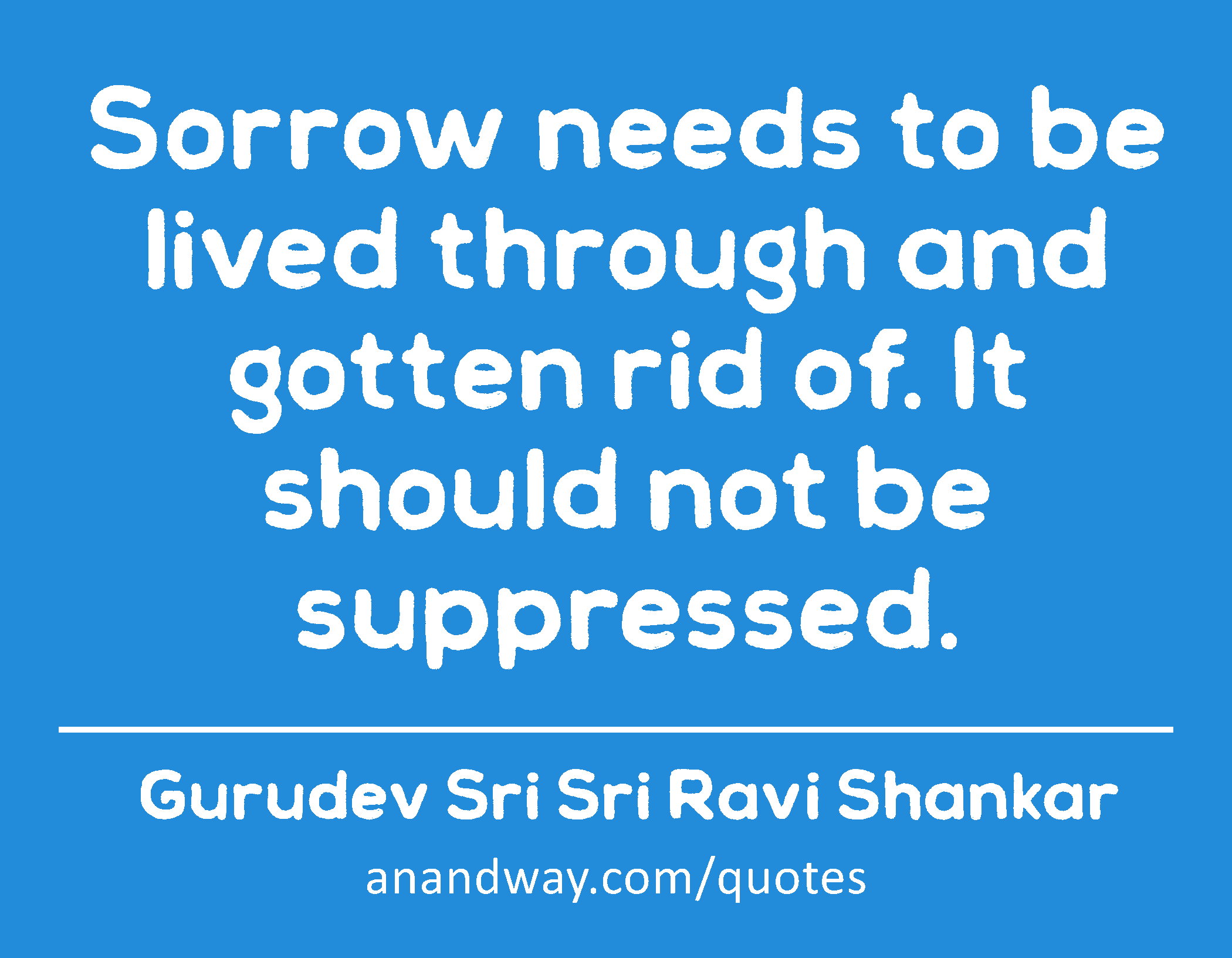 Sorrow needs to be lived through and gotten rid of. It should not be suppressed. 
 -Gurudev Sri Sri Ravi Shankar