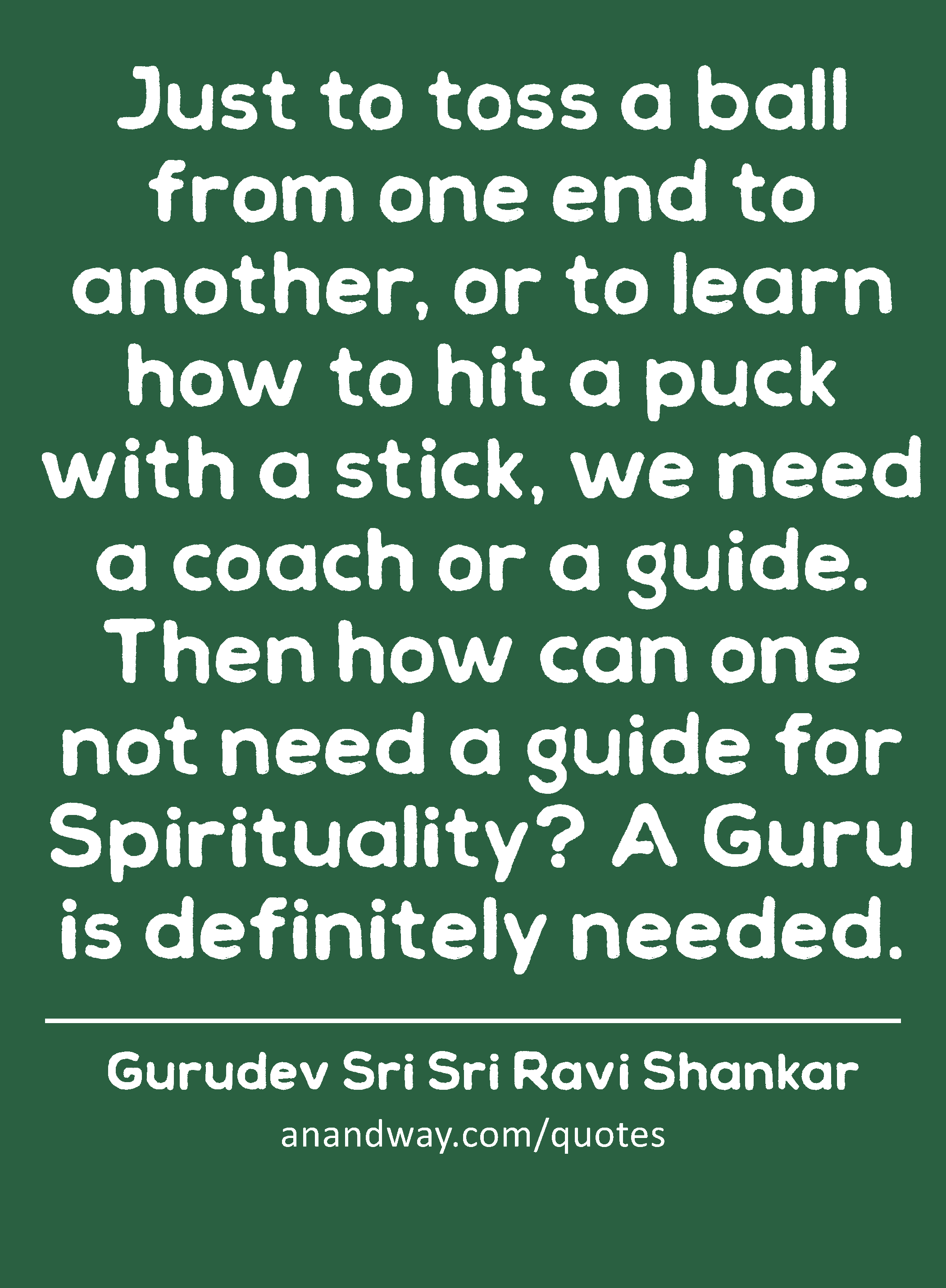Just to toss a ball from one end to another, or to learn how to hit a puck with a stick, we need a
 -Gurudev Sri Sri Ravi Shankar