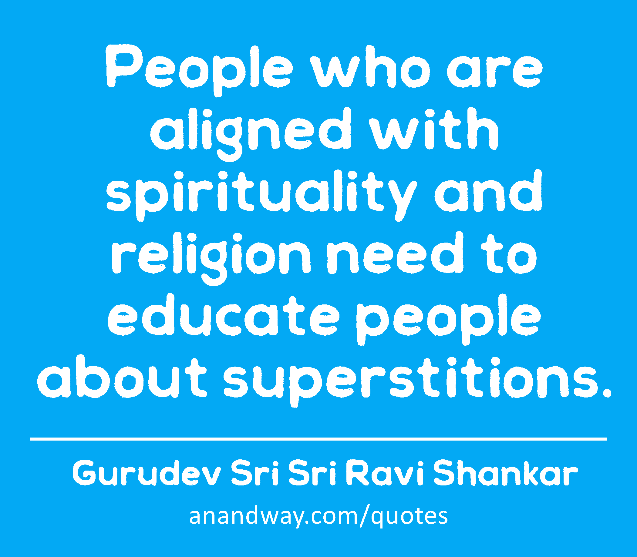 People who are aligned with spirituality and religion need to educate people about superstitions. 
 -Gurudev Sri Sri Ravi Shankar