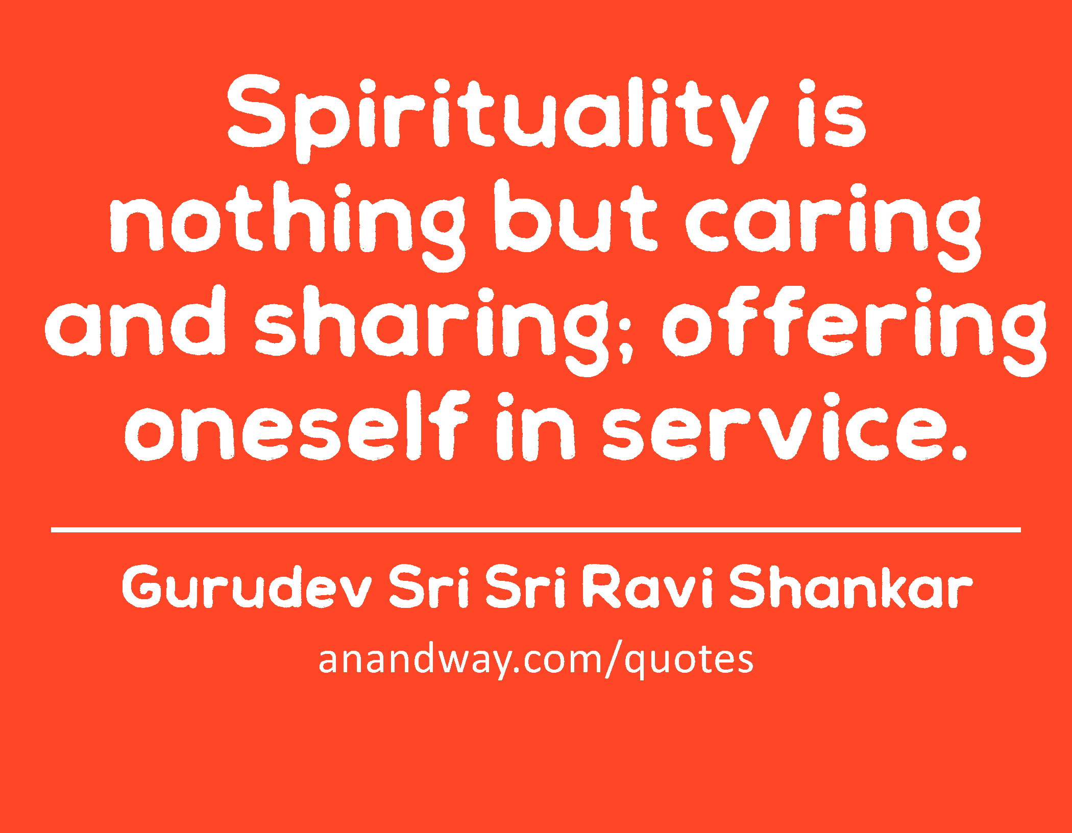 Spirituality is nothing but caring and sharing; offering oneself in service. 
 -Gurudev Sri Sri Ravi Shankar