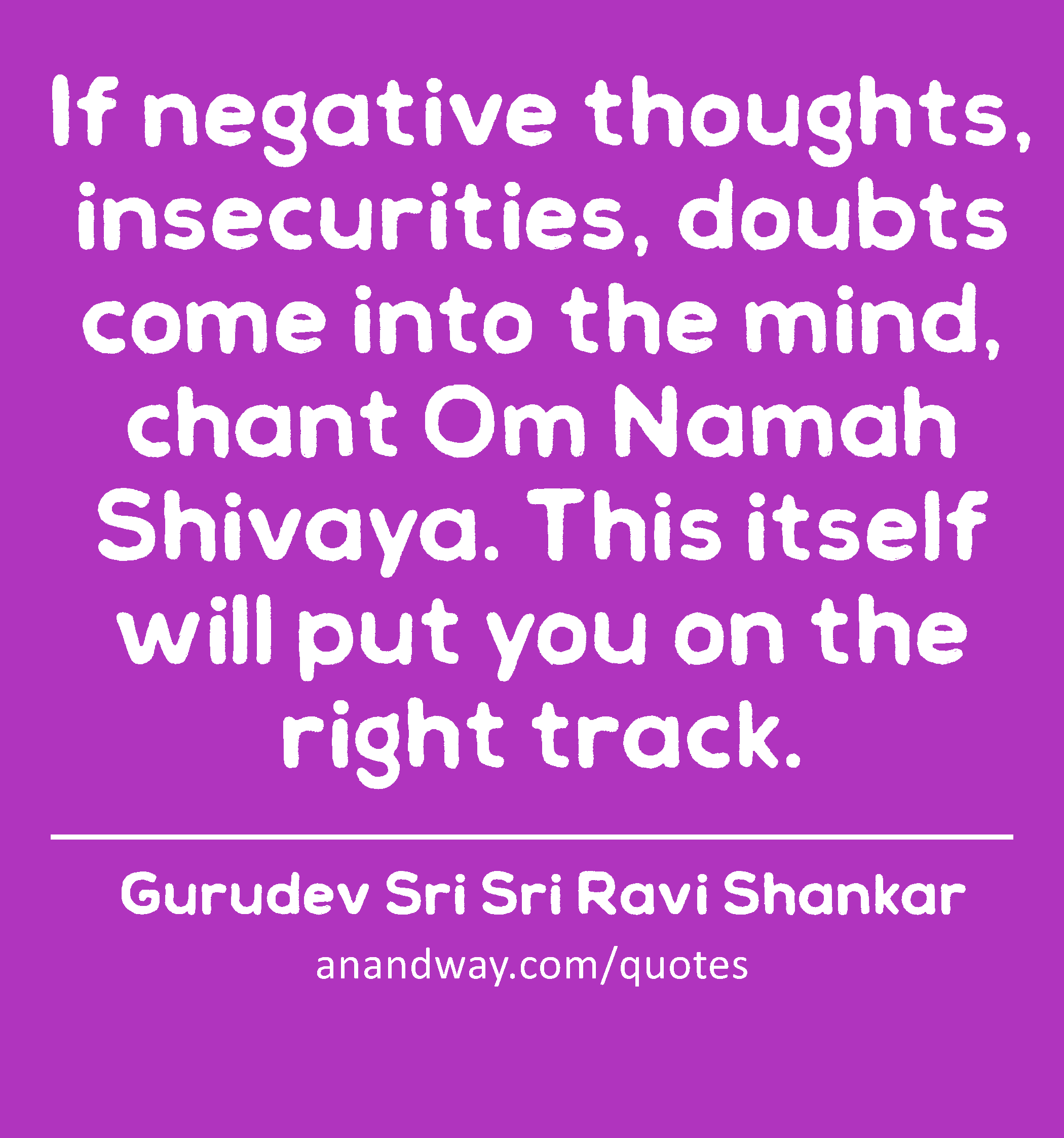 If negative thoughts, insecurities, doubts come into the mind, chant Om Namah Shivaya. This itself
 -Gurudev Sri Sri Ravi Shankar