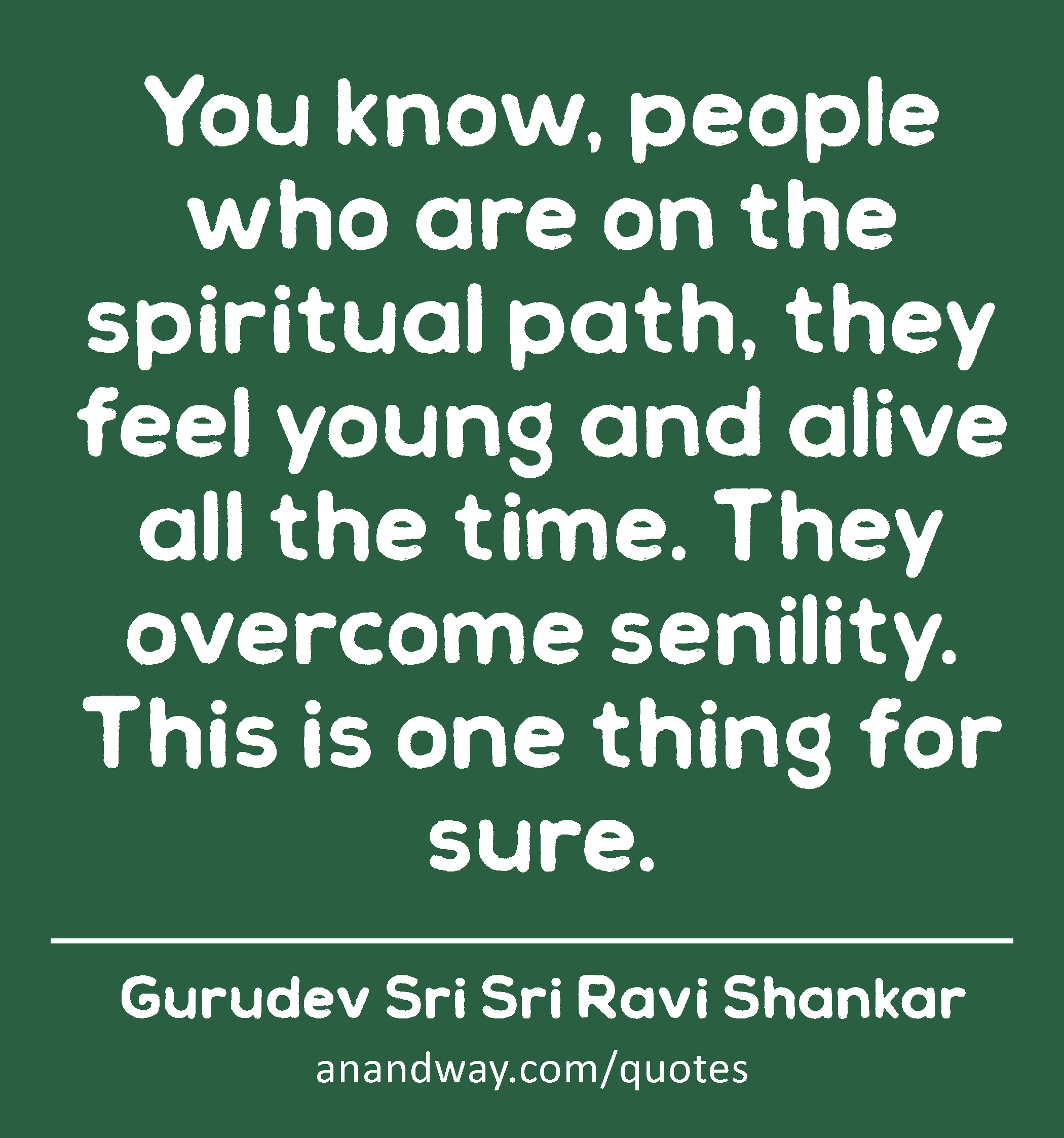 You know, people who are on the spiritual path, they feel young and alive all the time. They
 -Gurudev Sri Sri Ravi Shankar