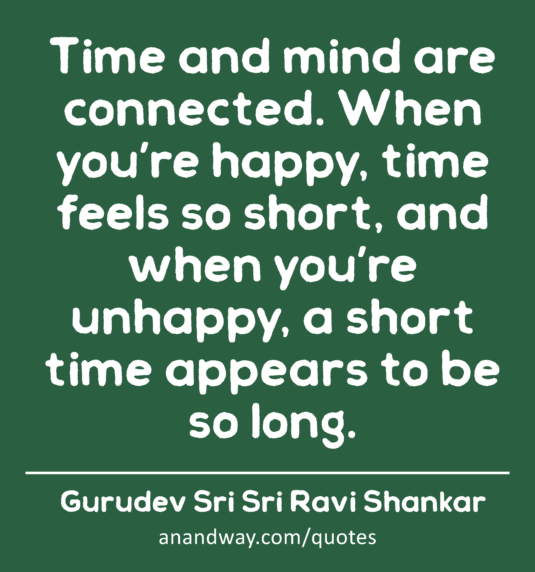 Time and mind are connected. When you’re happy, time feels so short, and when you’re unhappy, a
 -Gurudev Sri Sri Ravi Shankar