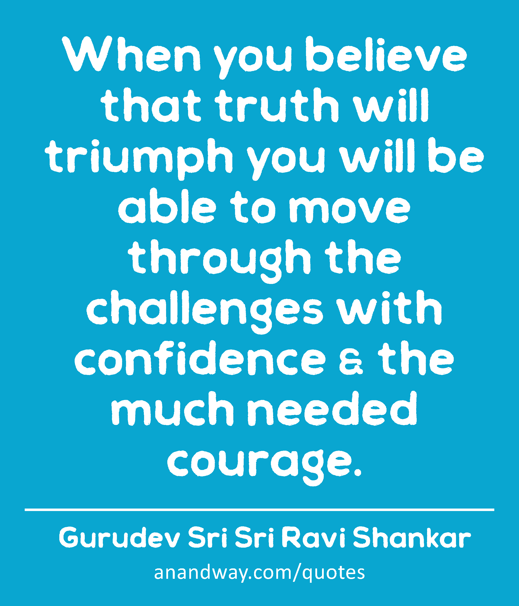 When you believe that truth will triumph you will be able to move through the challenges with
 -Gurudev Sri Sri Ravi Shankar