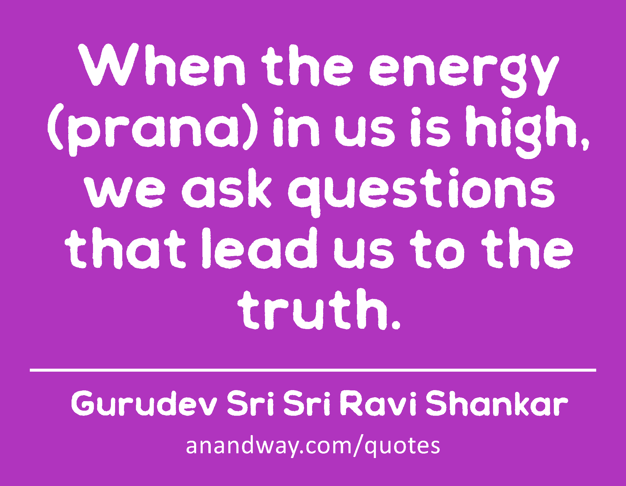 When the energy (prana) in us is high, we ask questions that lead us to the truth. 
 -Gurudev Sri Sri Ravi Shankar