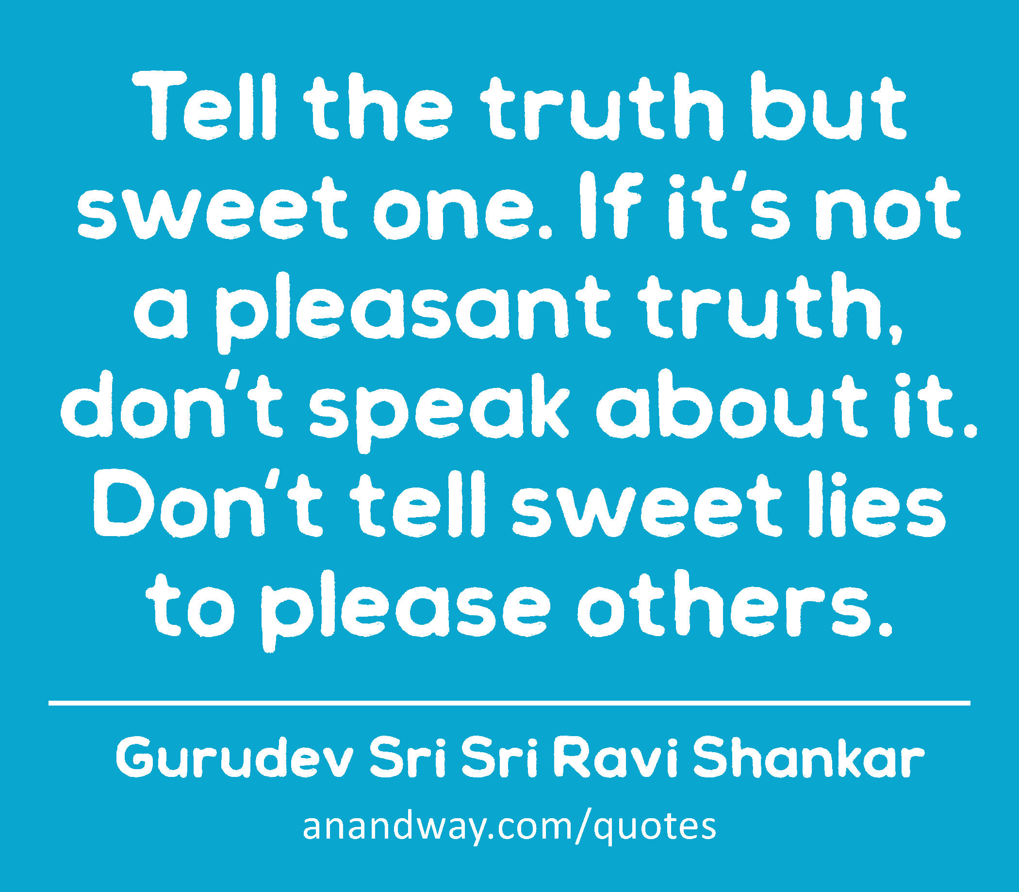 Tell the truth but sweet one. If it's not a pleasant truth, don't speak about it. Don't tell sweet
 -Gurudev Sri Sri Ravi Shankar