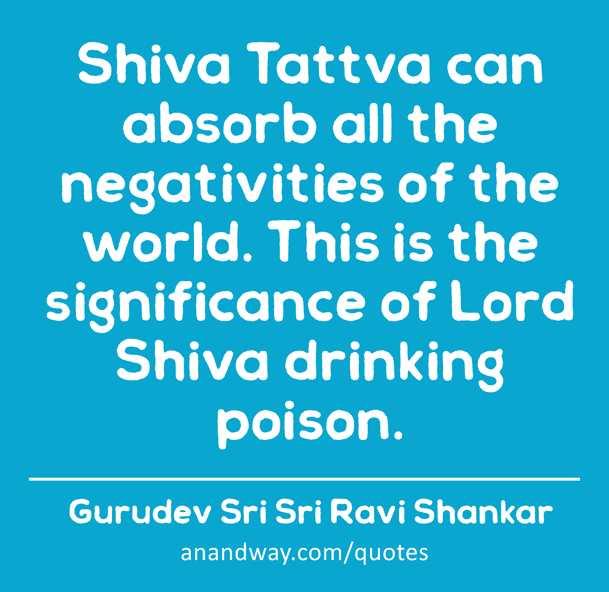 Shiva Tattva can absorb all the negativities of the world. This is the significance of Lord Shiva
 -Gurudev Sri Sri Ravi Shankar